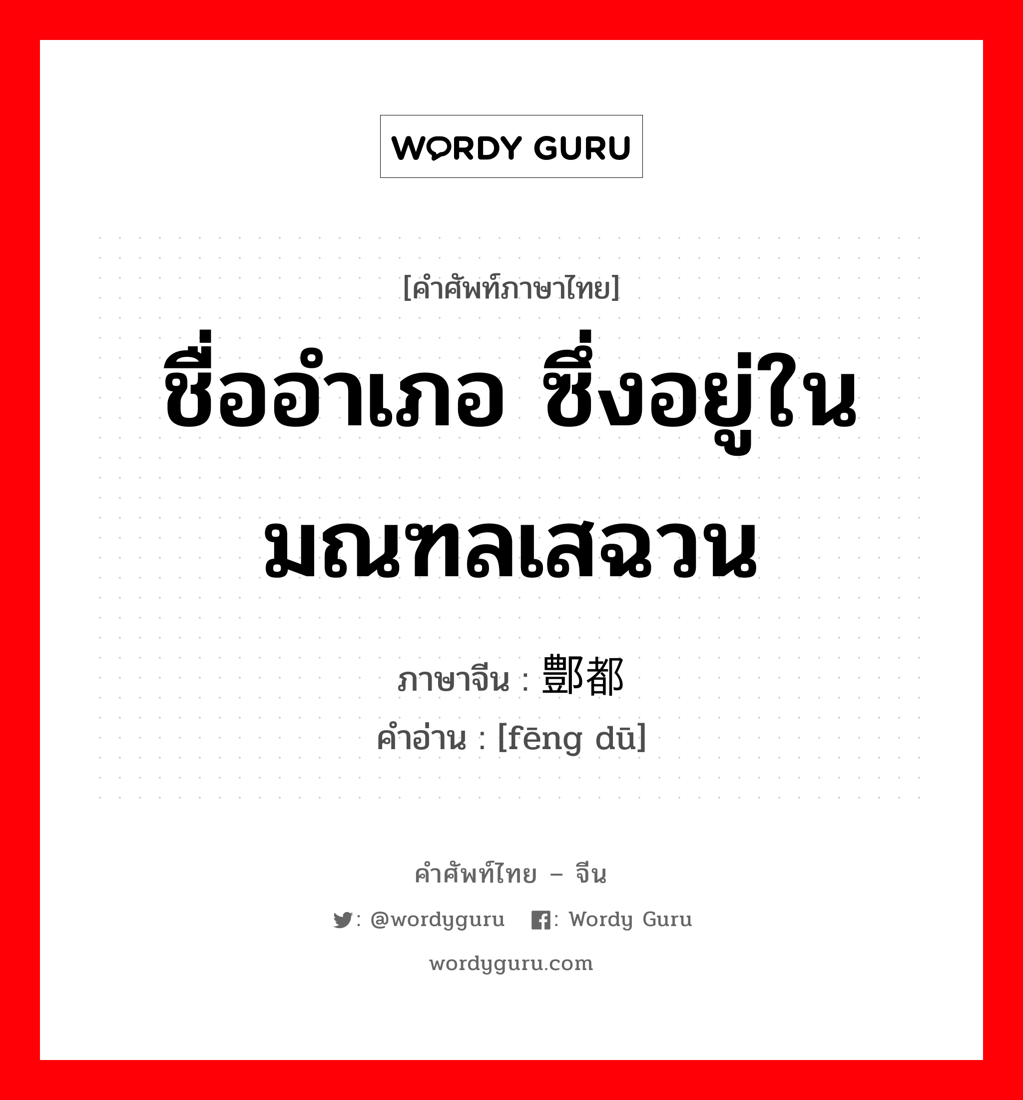 ชื่ออำเภอ ซึ่งอยู่ในมณฑลเสฉวน ภาษาจีนคืออะไร, คำศัพท์ภาษาไทย - จีน ชื่ออำเภอ ซึ่งอยู่ในมณฑลเสฉวน ภาษาจีน 鄷都 คำอ่าน [fēng dū]