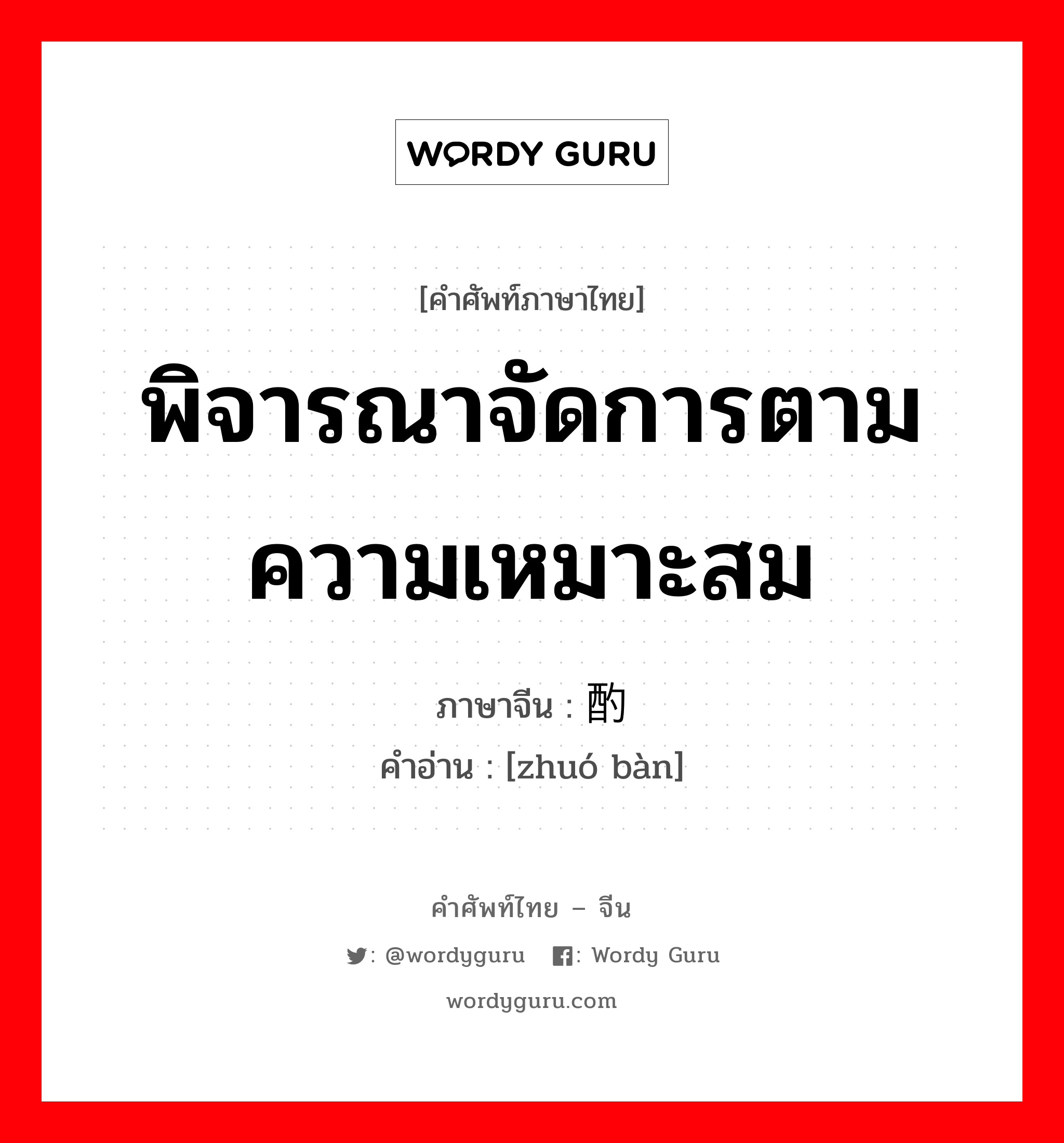 พิจารณาจัดการตามความเหมาะสม ภาษาจีนคืออะไร, คำศัพท์ภาษาไทย - จีน พิจารณาจัดการตามความเหมาะสม ภาษาจีน 酌办 คำอ่าน [zhuó bàn]