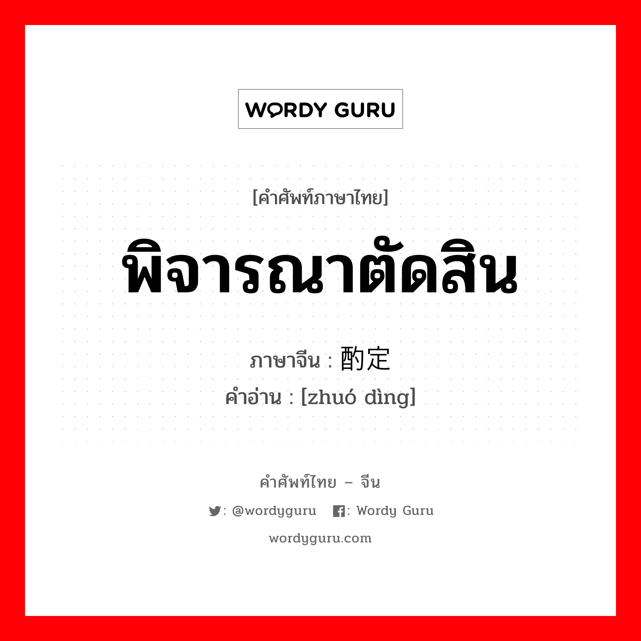 พิจารณาตัดสิน ภาษาจีนคืออะไร, คำศัพท์ภาษาไทย - จีน พิจารณาตัดสิน ภาษาจีน 酌定 คำอ่าน [zhuó dìng]