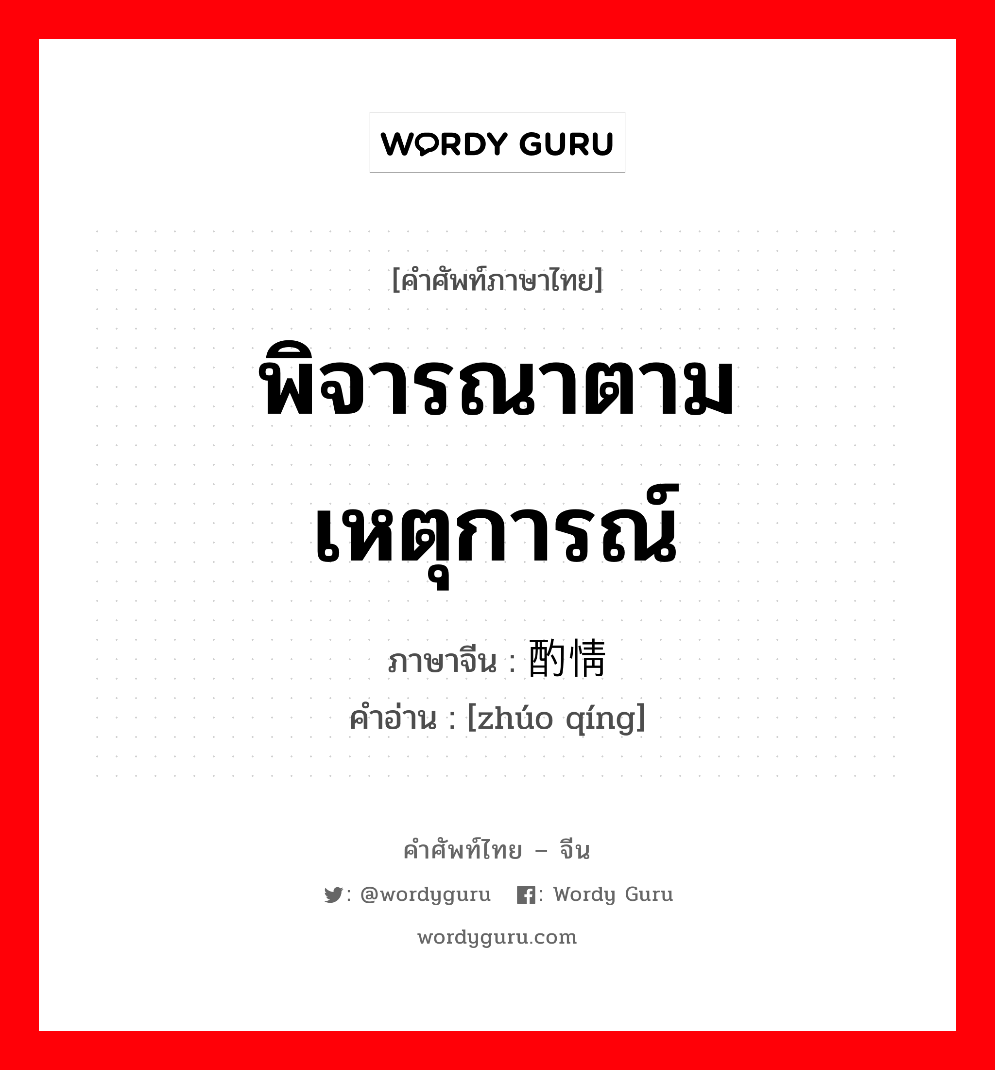 พิจารณาตามเหตุการณ์ ภาษาจีนคืออะไร, คำศัพท์ภาษาไทย - จีน พิจารณาตามเหตุการณ์ ภาษาจีน 酌情 คำอ่าน [zhúo qíng]