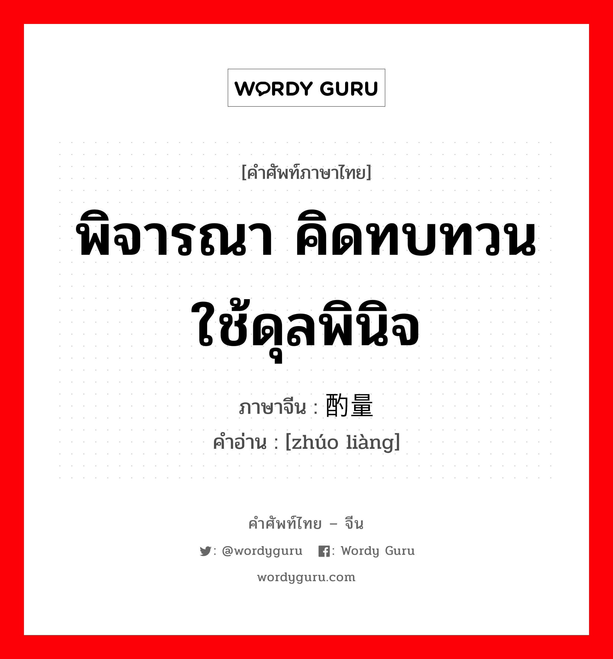 พิจารณา คิดทบทวน ใช้ดุลพินิจ ภาษาจีนคืออะไร, คำศัพท์ภาษาไทย - จีน พิจารณา คิดทบทวน ใช้ดุลพินิจ ภาษาจีน 酌量 คำอ่าน [zhúo liàng]