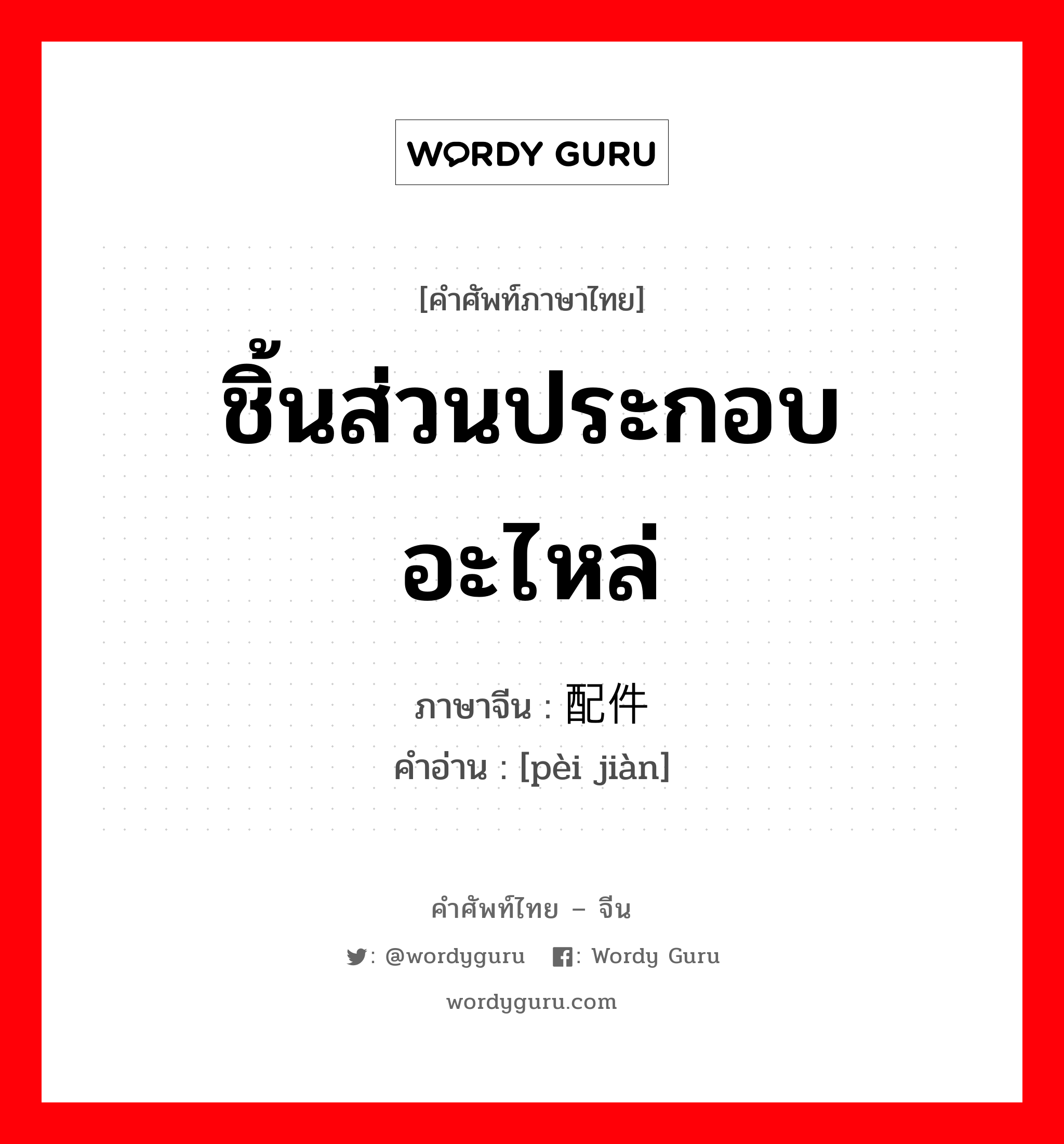 ชิ้นส่วนประกอบอะไหล่ ภาษาจีนคืออะไร, คำศัพท์ภาษาไทย - จีน ชิ้นส่วนประกอบอะไหล่ ภาษาจีน 配件 คำอ่าน [pèi jiàn]