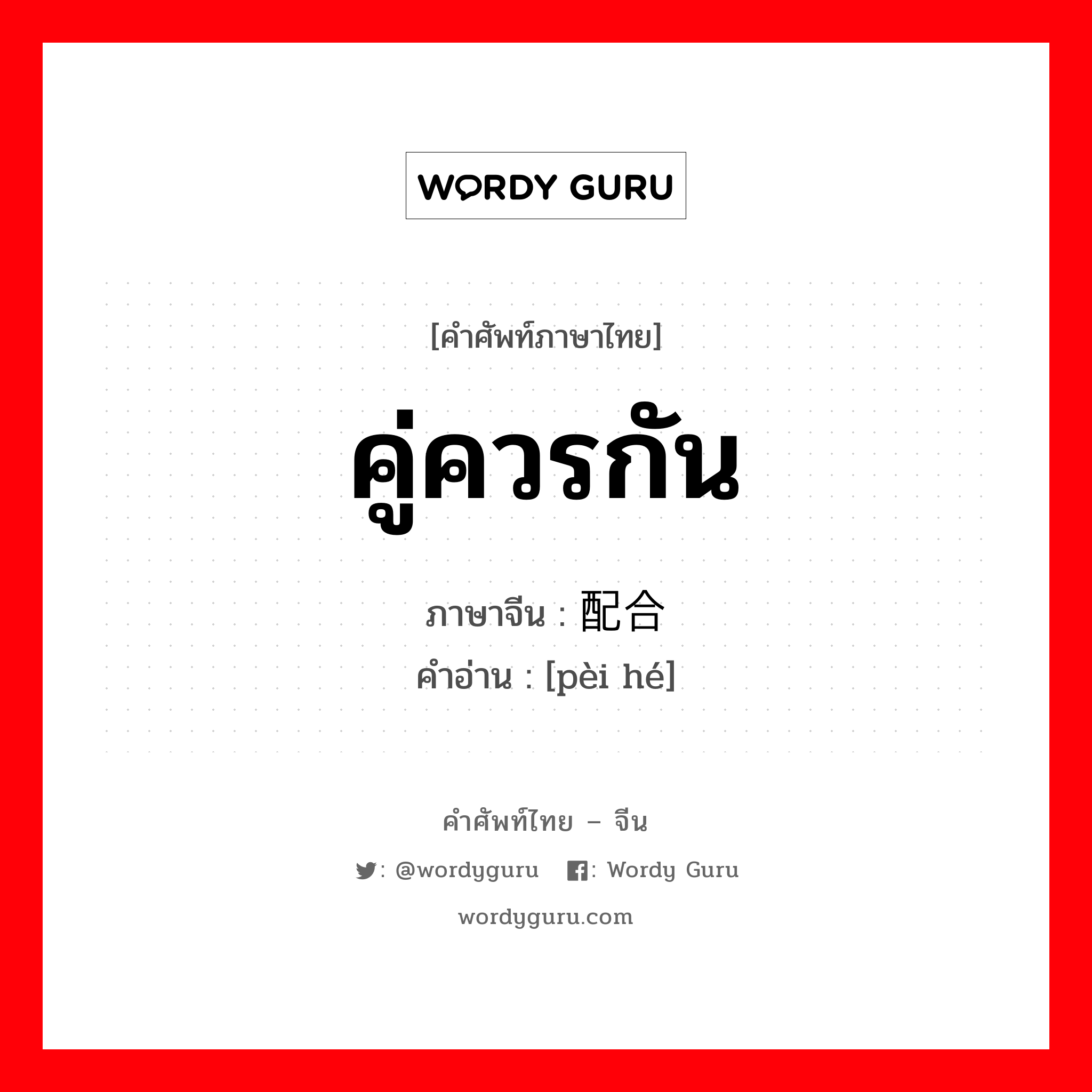 คู่ควรกัน ภาษาจีนคืออะไร, คำศัพท์ภาษาไทย - จีน คู่ควรกัน ภาษาจีน 配合 คำอ่าน [pèi hé]