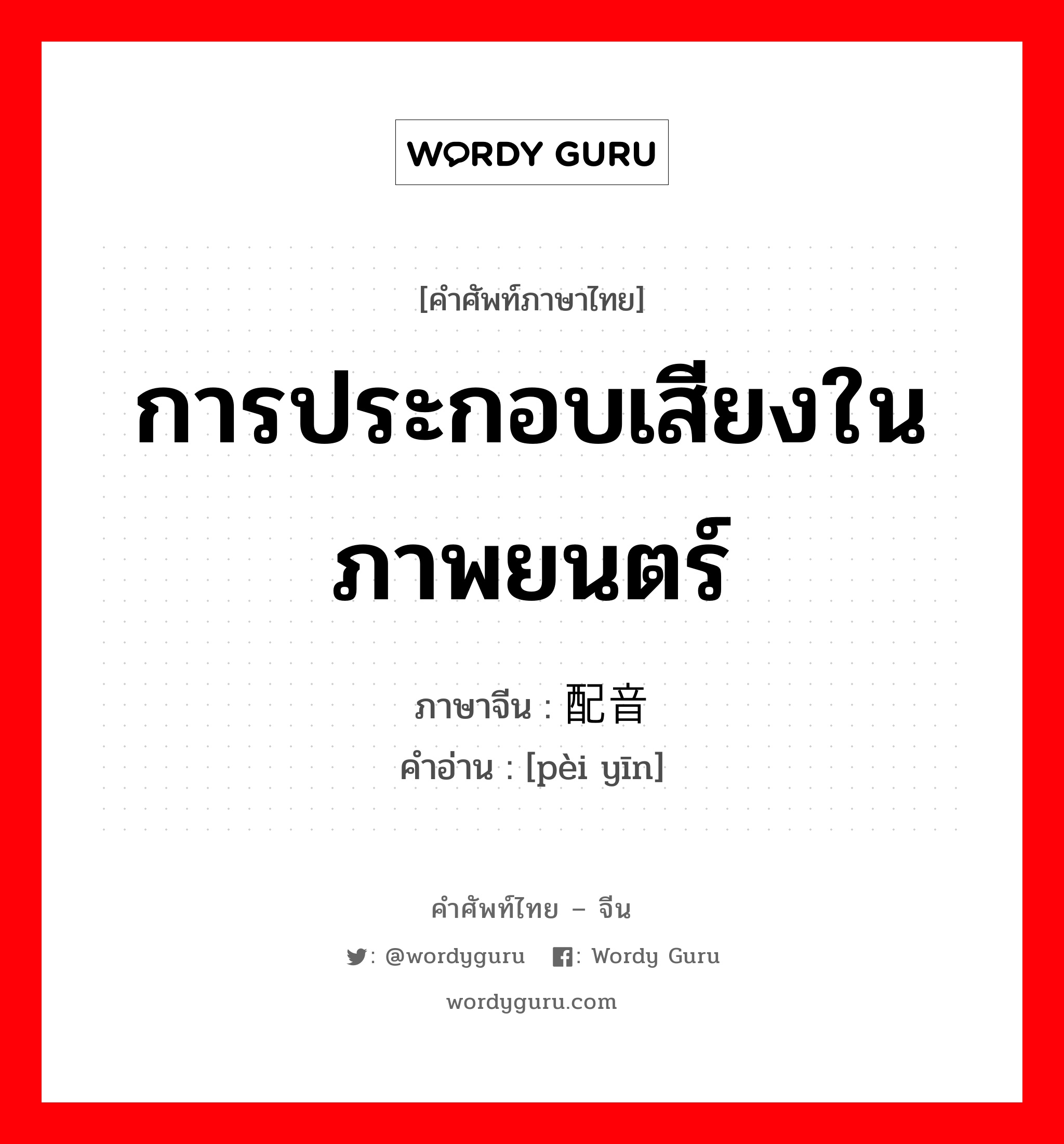 การประกอบเสียงในภาพยนตร์ ภาษาจีนคืออะไร, คำศัพท์ภาษาไทย - จีน การประกอบเสียงในภาพยนตร์ ภาษาจีน 配音 คำอ่าน [pèi yīn]