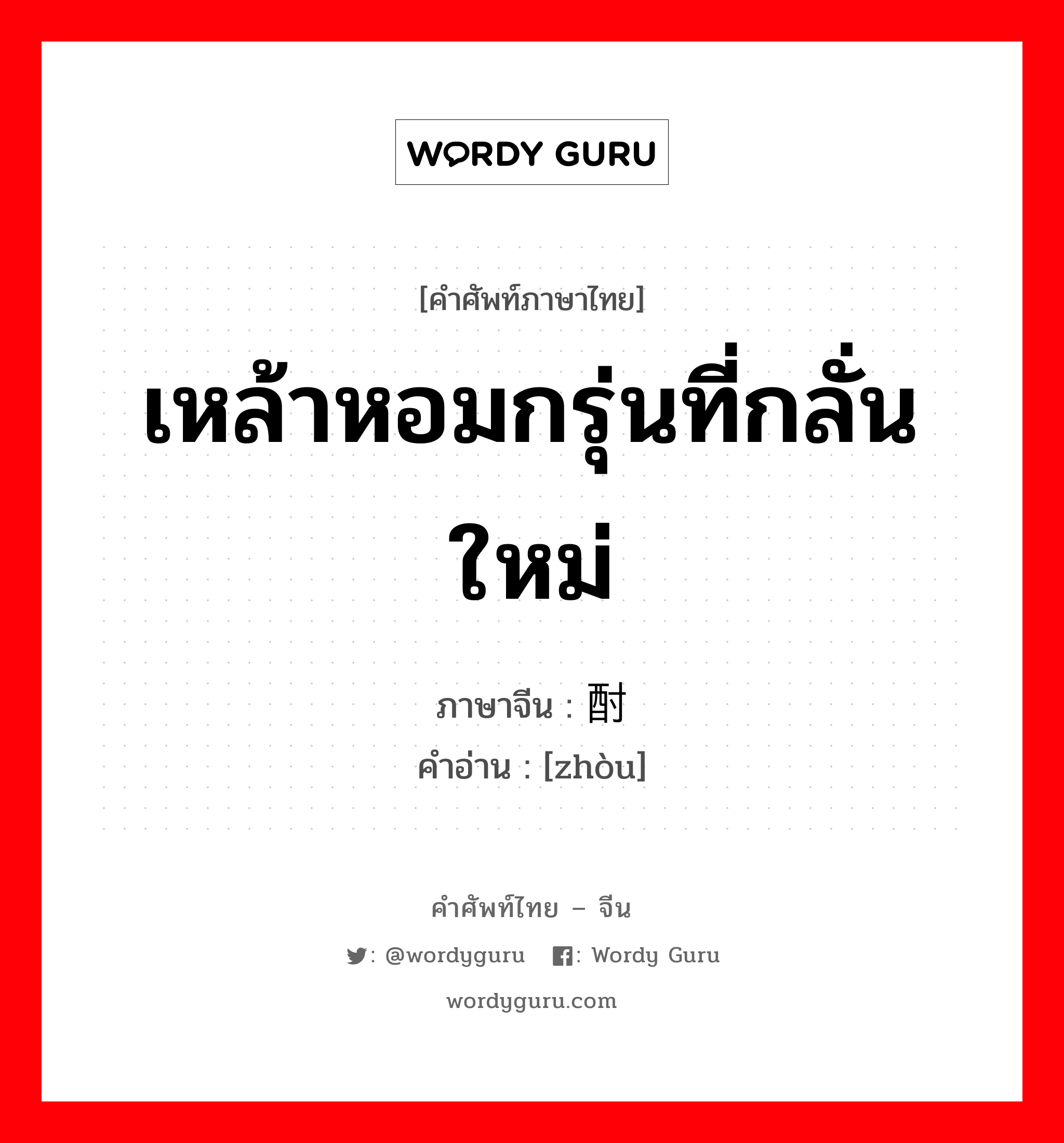 เหล้าหอมกรุ่นที่กลั่นใหม่ ภาษาจีนคืออะไร, คำศัพท์ภาษาไทย - จีน เหล้าหอมกรุ่นที่กลั่นใหม่ ภาษาจีน 酎 คำอ่าน [zhòu]