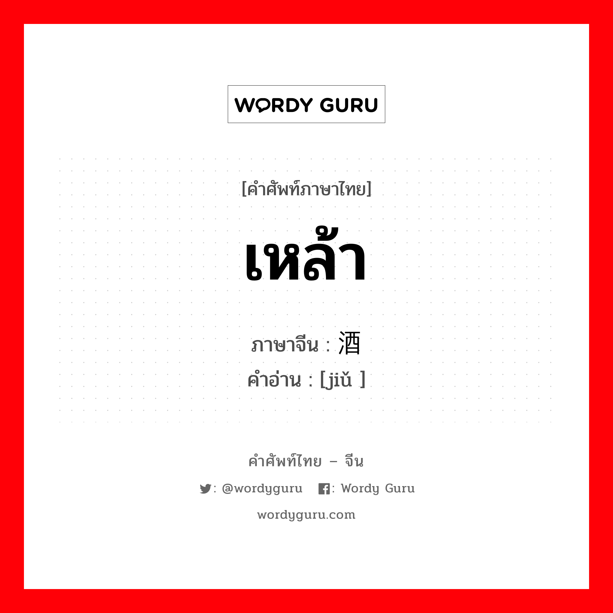 เหล้า ภาษาจีนคืออะไร, คำศัพท์ภาษาไทย - จีน เหล้า ภาษาจีน 酒 คำอ่าน [jiǔ ]