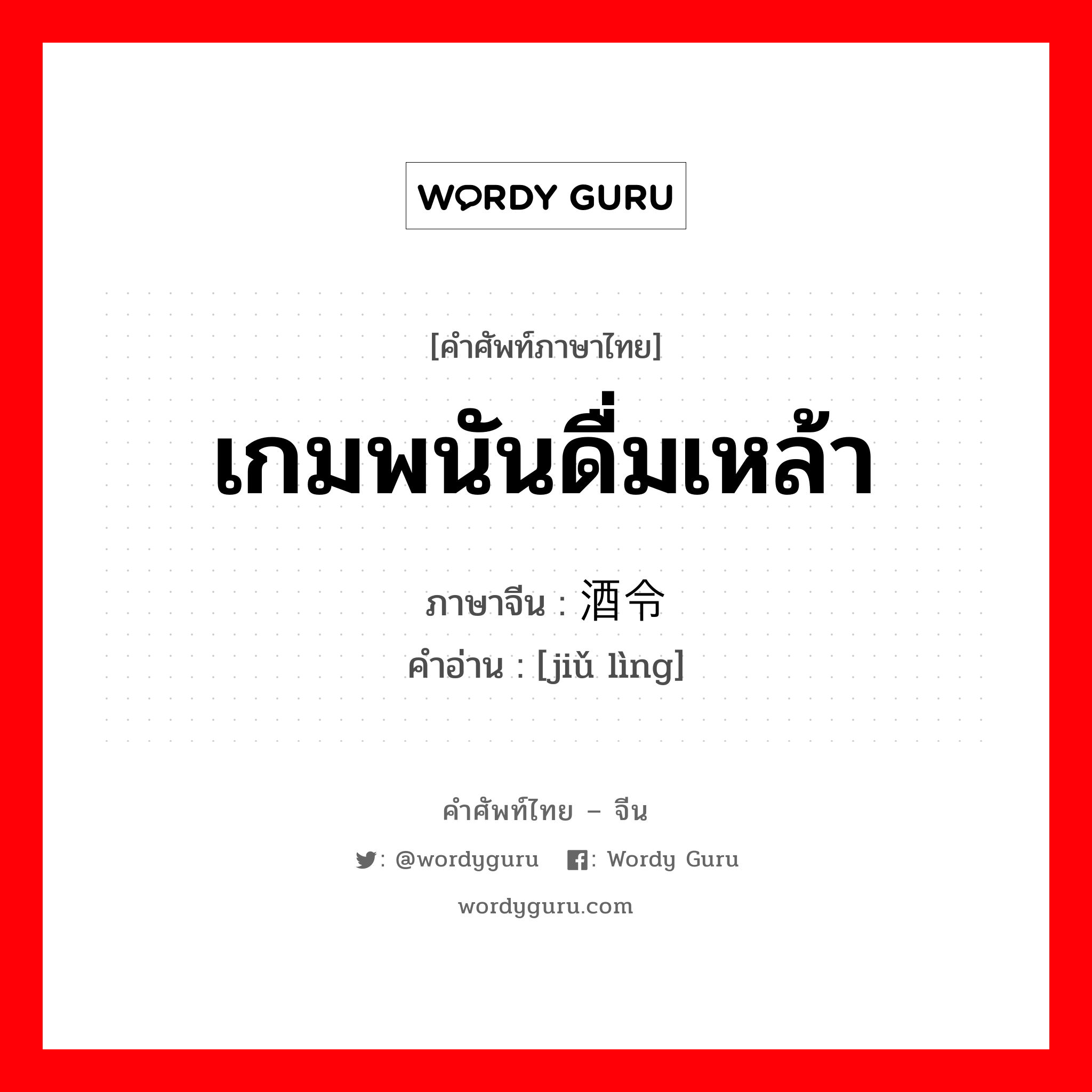 เกมพนันดื่มเหล้า ภาษาจีนคืออะไร, คำศัพท์ภาษาไทย - จีน เกมพนันดื่มเหล้า ภาษาจีน 酒令 คำอ่าน [jiǔ lìng]