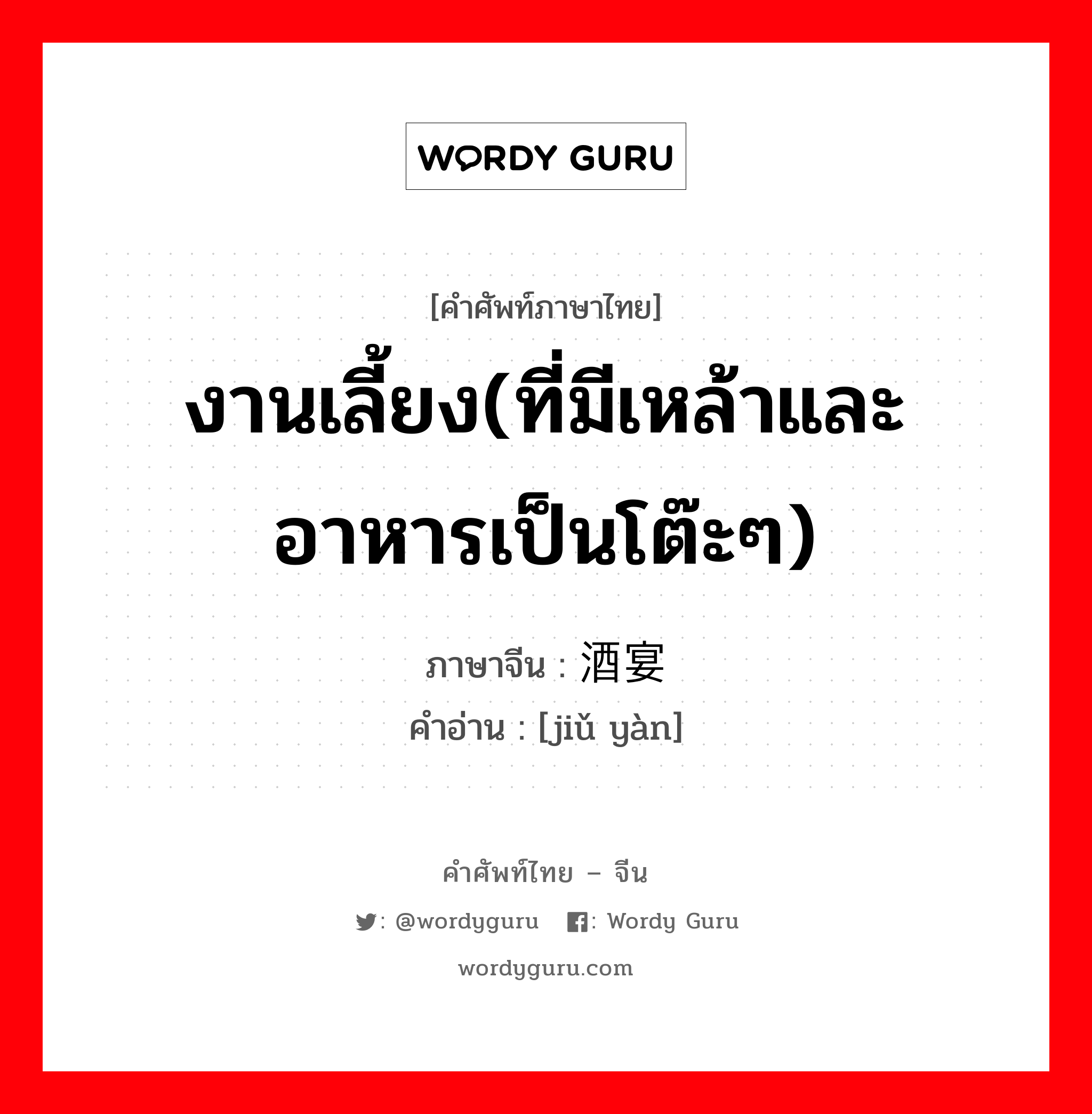 งานเลี้ยง(ที่มีเหล้าและอาหารเป็นโต๊ะๆ) ภาษาจีนคืออะไร, คำศัพท์ภาษาไทย - จีน งานเลี้ยง(ที่มีเหล้าและอาหารเป็นโต๊ะๆ) ภาษาจีน 酒宴 คำอ่าน [jiǔ yàn]