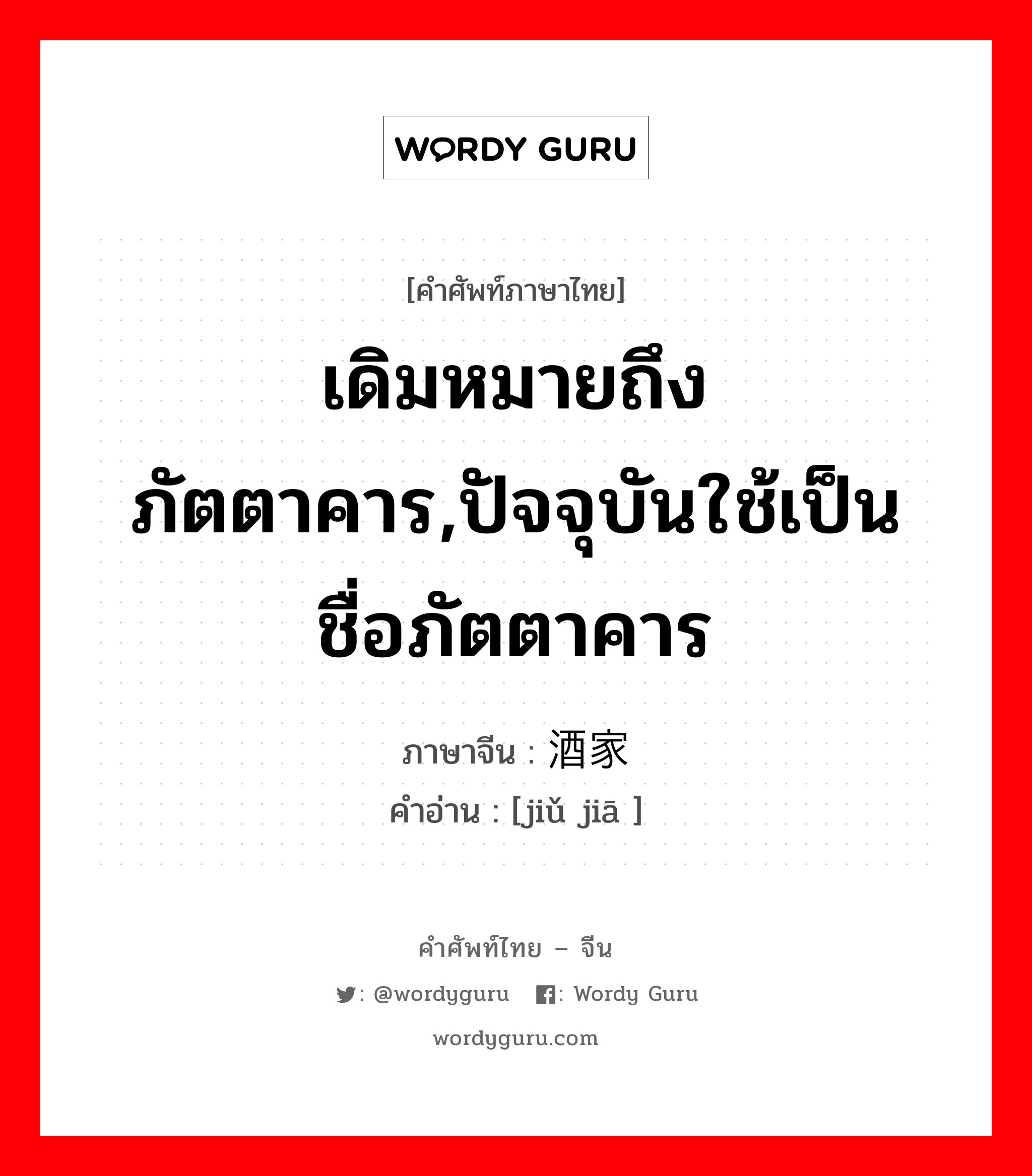 เดิมหมายถึงภัตตาคาร,ปัจจุบันใช้เป็นชื่อภัตตาคาร ภาษาจีนคืออะไร, คำศัพท์ภาษาไทย - จีน เดิมหมายถึงภัตตาคาร,ปัจจุบันใช้เป็นชื่อภัตตาคาร ภาษาจีน 酒家 คำอ่าน [jiǔ jiā ]