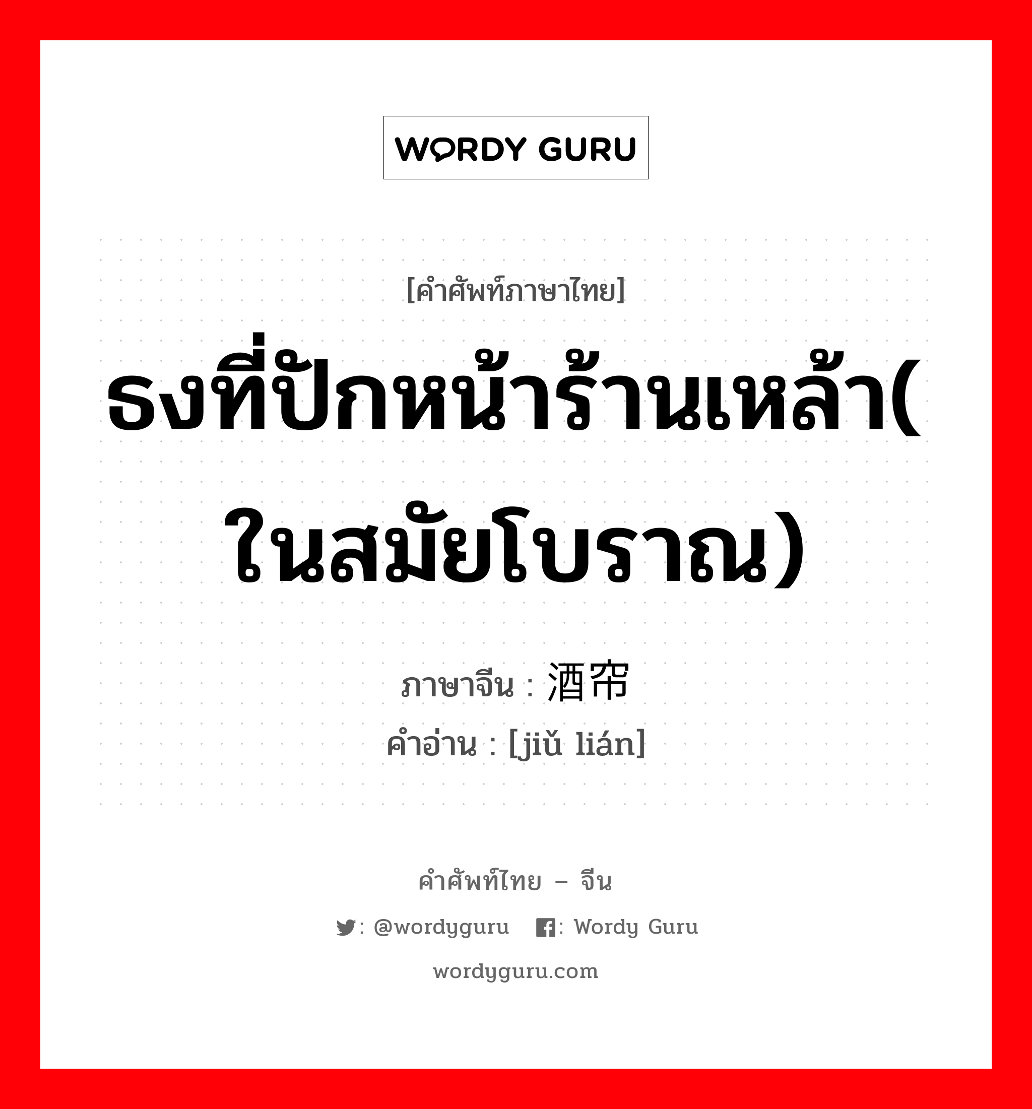 ธงที่ปักหน้าร้านเหล้า( ในสมัยโบราณ) ภาษาจีนคืออะไร, คำศัพท์ภาษาไทย - จีน ธงที่ปักหน้าร้านเหล้า( ในสมัยโบราณ) ภาษาจีน 酒帘 คำอ่าน [jiǔ lián]