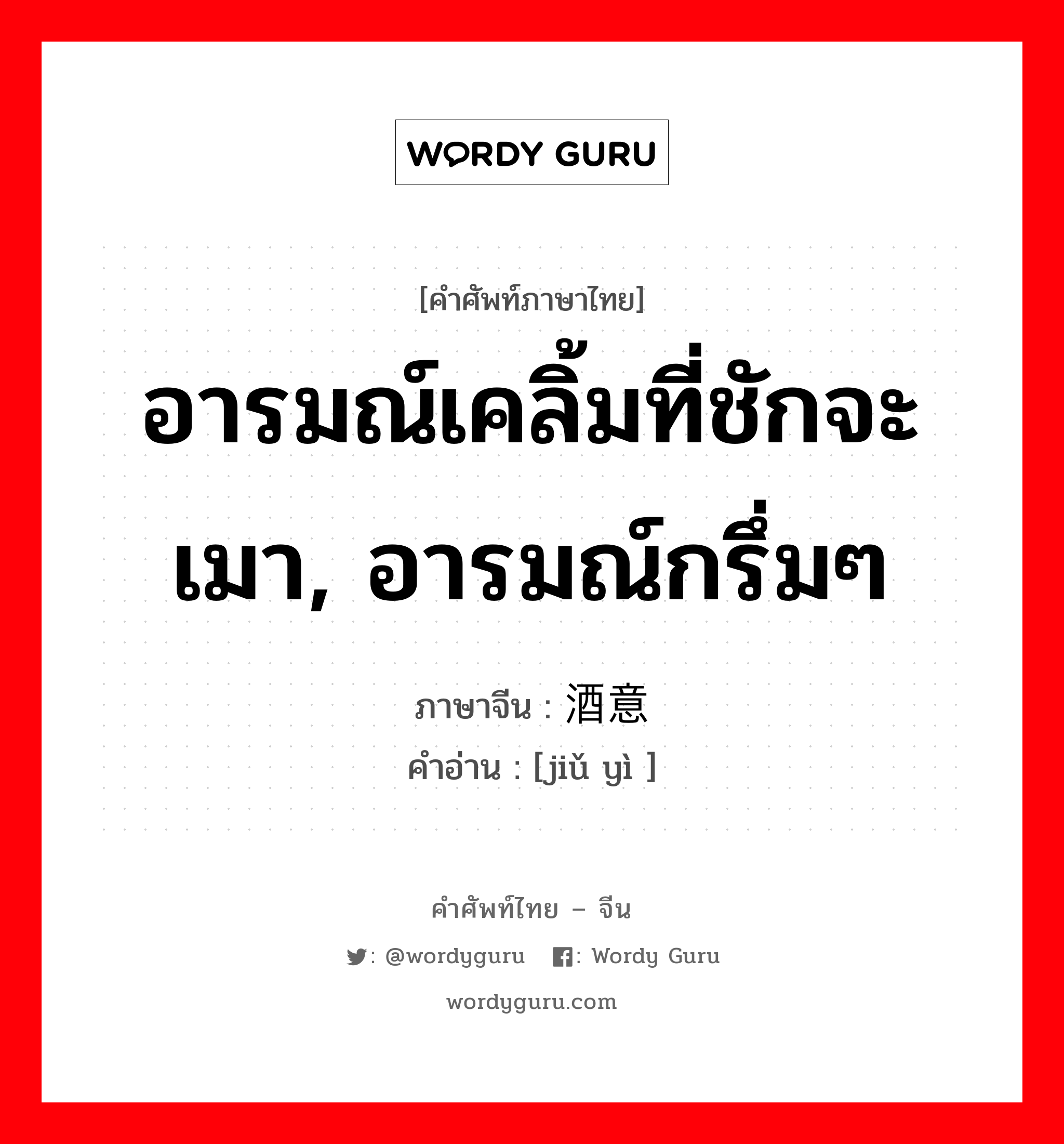 อารมณ์เคลิ้มที่ชักจะเมา, อารมณ์กรึ่มๆ ภาษาจีนคืออะไร, คำศัพท์ภาษาไทย - จีน อารมณ์เคลิ้มที่ชักจะเมา, อารมณ์กรึ่มๆ ภาษาจีน 酒意 คำอ่าน [jiǔ yì ]