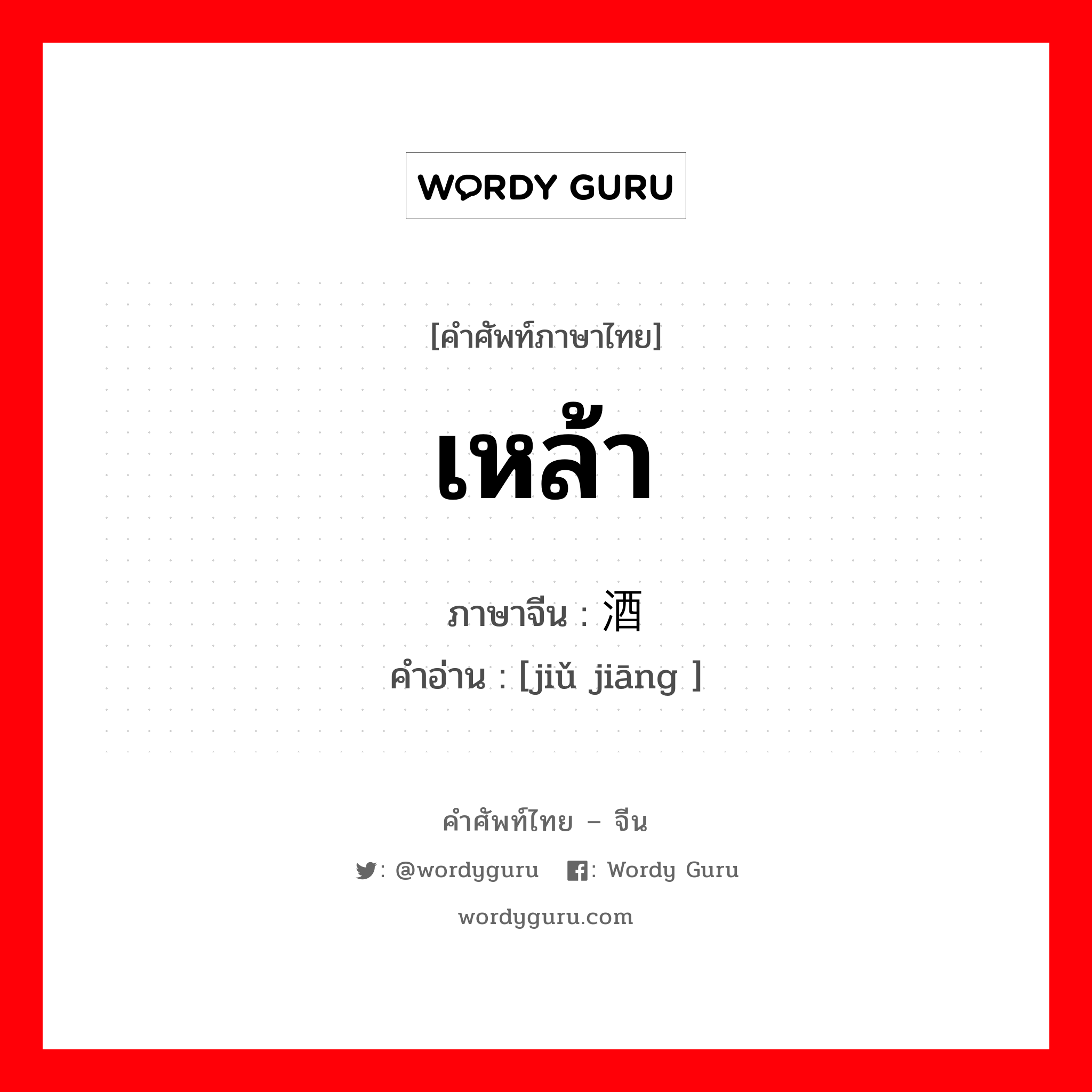 เหล้า ภาษาจีนคืออะไร, คำศัพท์ภาษาไทย - จีน เหล้า ภาษาจีน 酒浆 คำอ่าน [jiǔ jiāng ]