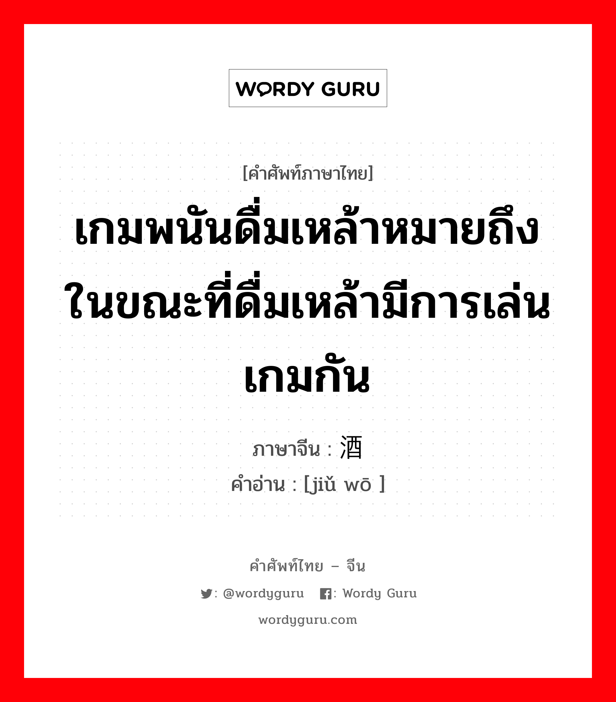 เกมพนันดื่มเหล้าหมายถึงในขณะที่ดื่มเหล้ามีการเล่นเกมกัน ภาษาจีนคืออะไร, คำศัพท์ภาษาไทย - จีน เกมพนันดื่มเหล้าหมายถึงในขณะที่ดื่มเหล้ามีการเล่นเกมกัน ภาษาจีน 酒窝 คำอ่าน [jiǔ wō ]