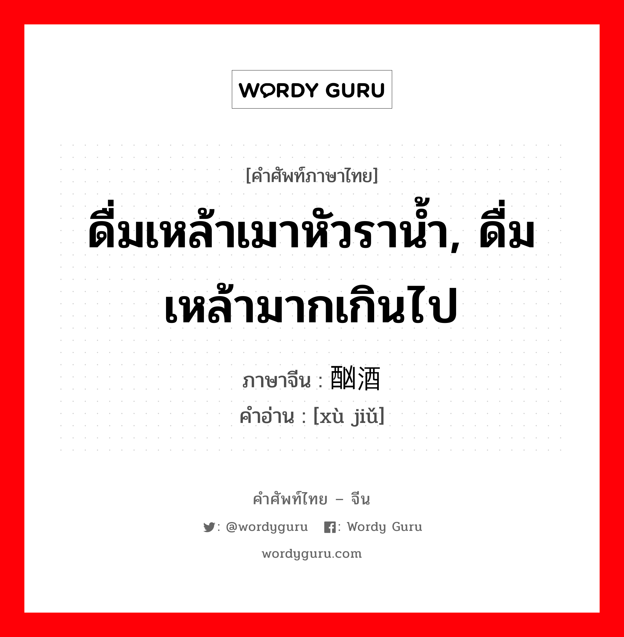 ดื่มเหล้าเมาหัวราน้ำ, ดื่มเหล้ามากเกินไป ภาษาจีนคืออะไร, คำศัพท์ภาษาไทย - จีน ดื่มเหล้าเมาหัวราน้ำ, ดื่มเหล้ามากเกินไป ภาษาจีน 酗酒 คำอ่าน [xù jiǔ]