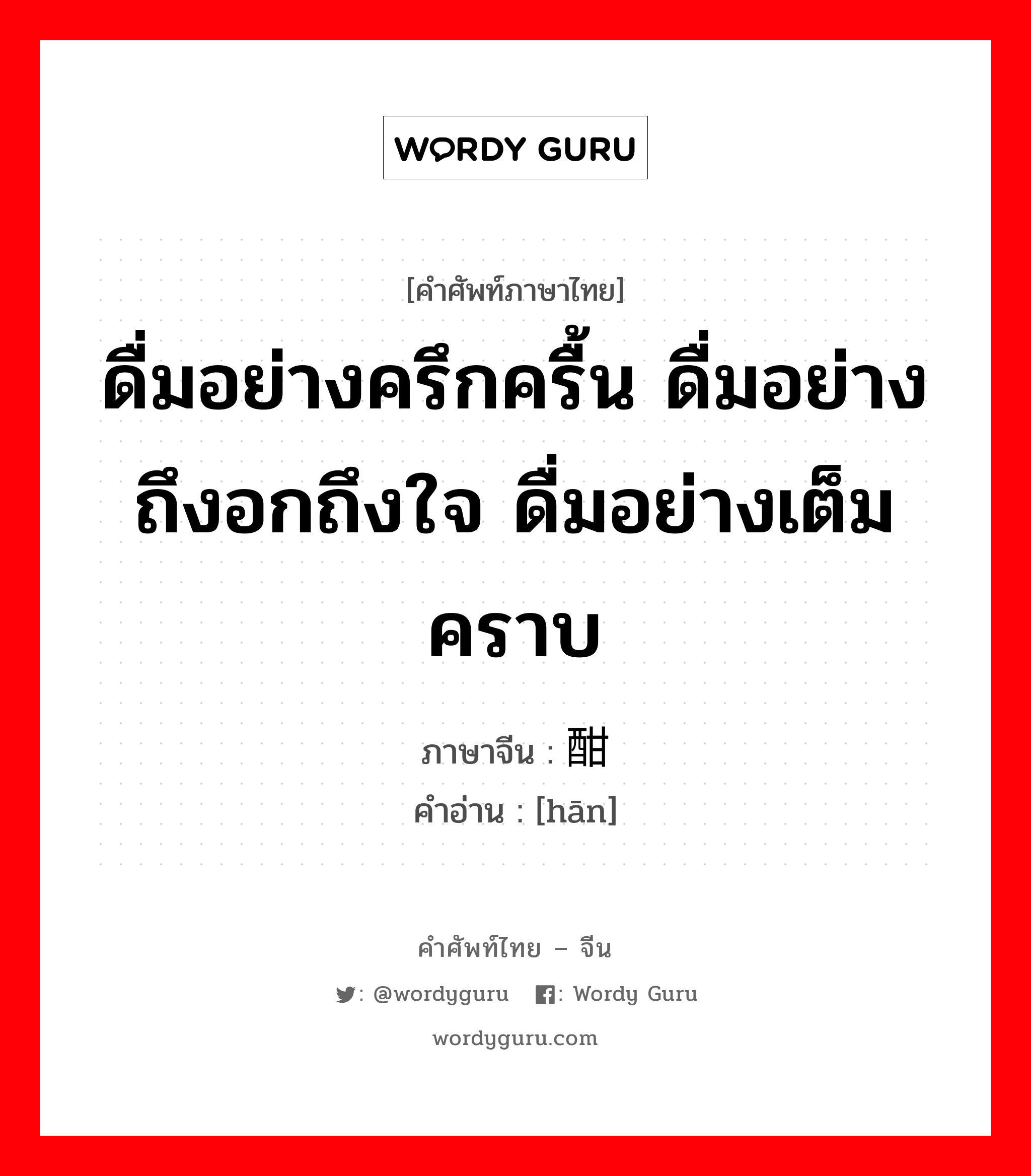 ดื่มอย่างครึกครื้น ดื่มอย่างถึงอกถึงใจ ดื่มอย่างเต็มคราบ ภาษาจีนคืออะไร, คำศัพท์ภาษาไทย - จีน ดื่มอย่างครึกครื้น ดื่มอย่างถึงอกถึงใจ ดื่มอย่างเต็มคราบ ภาษาจีน 酣 คำอ่าน [hān]