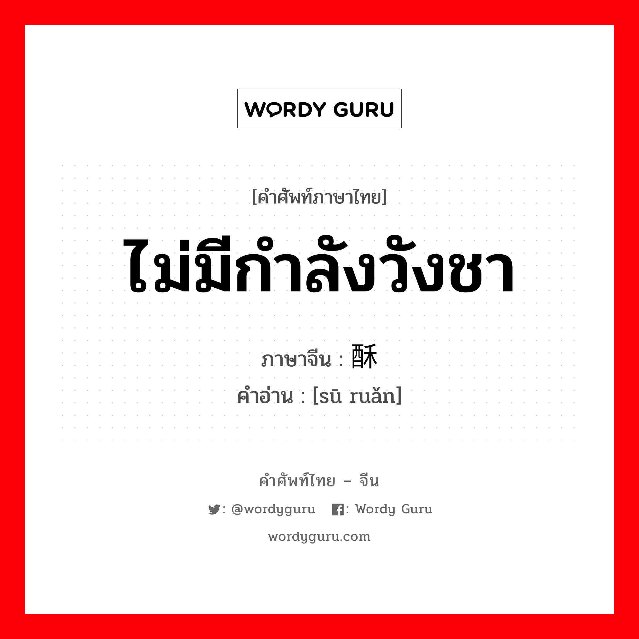 ไม่มีกำลังวังชา ภาษาจีนคืออะไร, คำศัพท์ภาษาไทย - จีน ไม่มีกำลังวังชา ภาษาจีน 酥软 คำอ่าน [sū ruǎn]