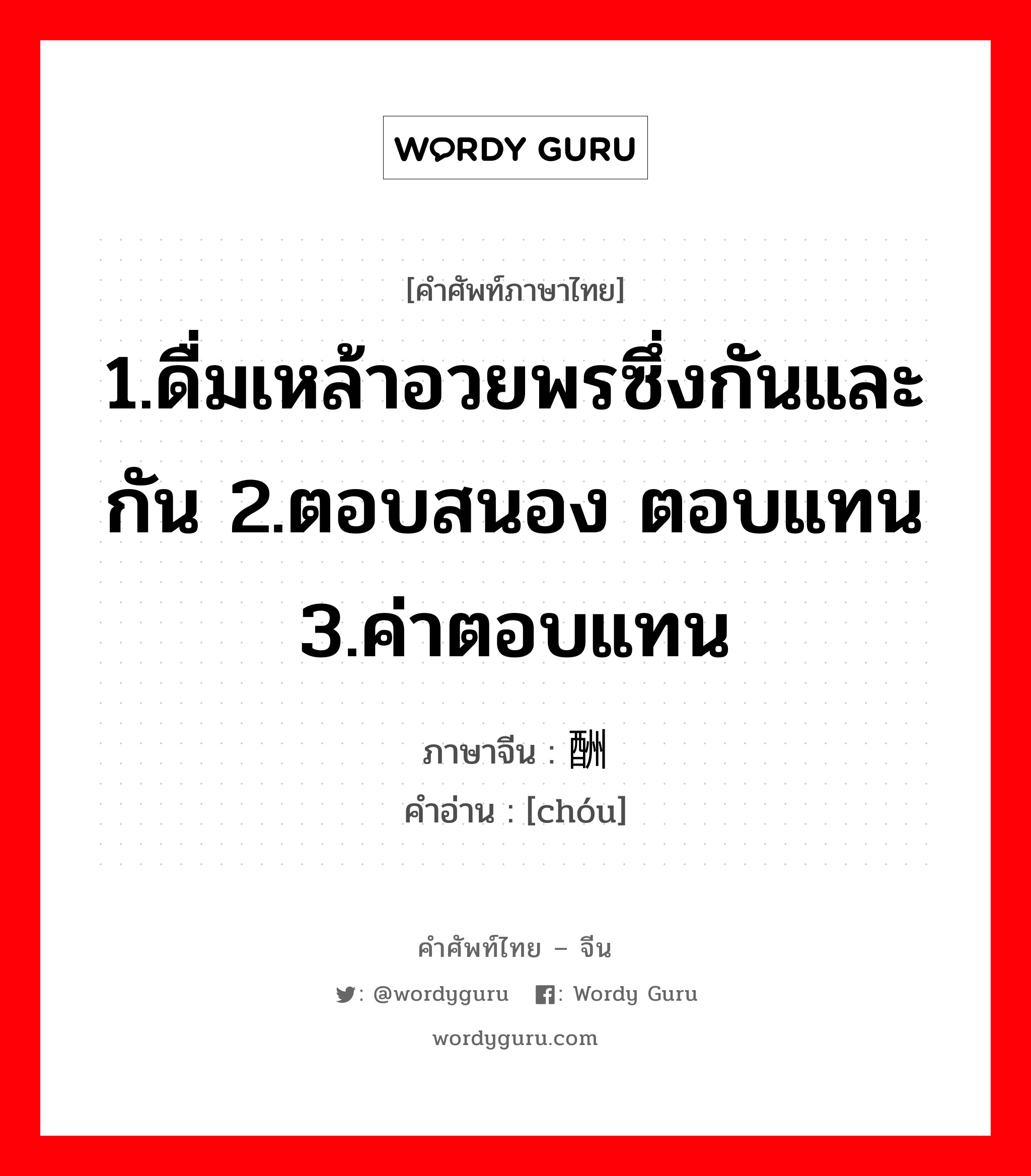 1.ดื่มเหล้าอวยพรซึ่งกันและกัน 2.ตอบสนอง ตอบแทน 3.ค่าตอบแทน ภาษาจีนคืออะไร, คำศัพท์ภาษาไทย - จีน 1.ดื่มเหล้าอวยพรซึ่งกันและกัน 2.ตอบสนอง ตอบแทน 3.ค่าตอบแทน ภาษาจีน 酬 คำอ่าน [chóu]