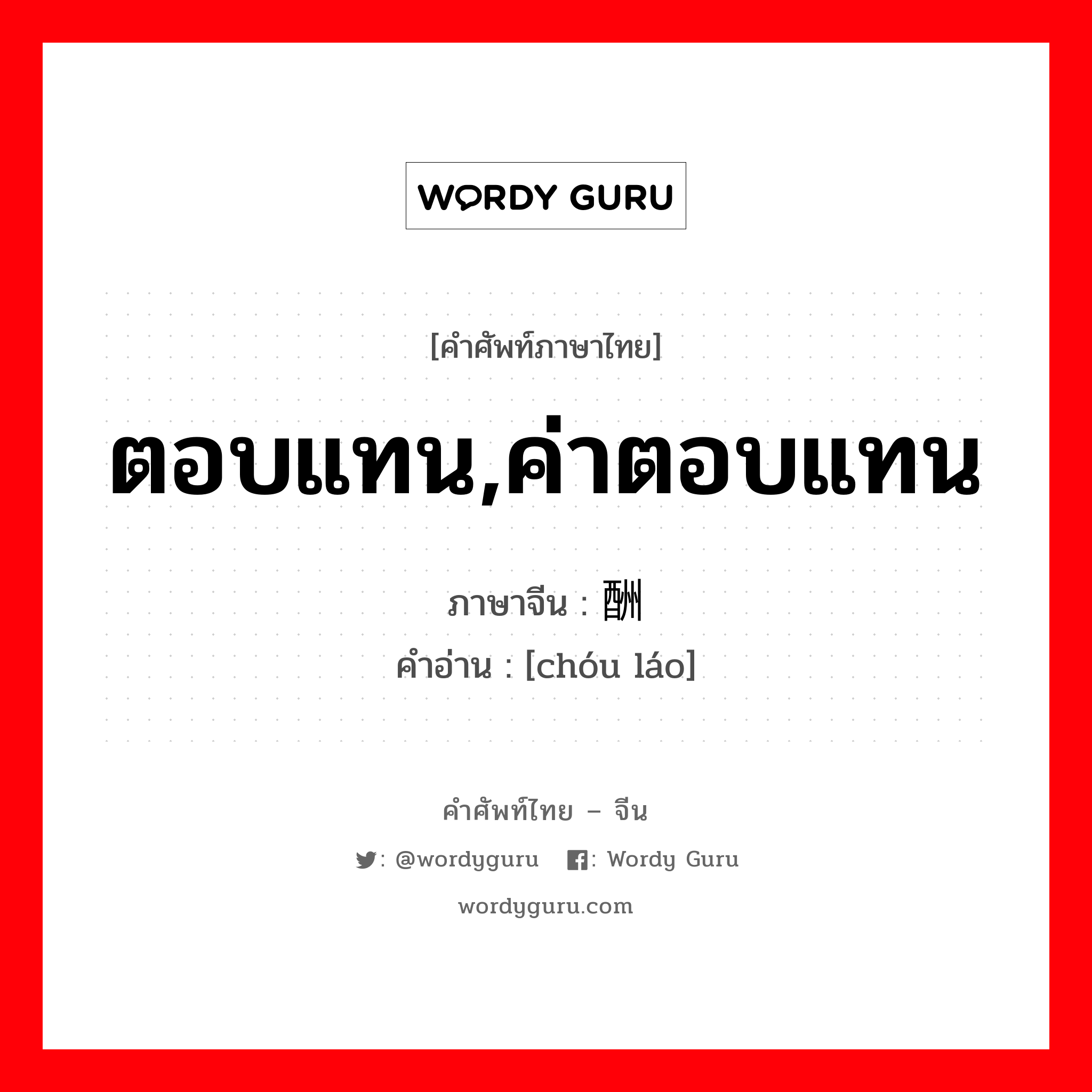 ตอบแทน,ค่าตอบแทน ภาษาจีนคืออะไร, คำศัพท์ภาษาไทย - จีน ตอบแทน,ค่าตอบแทน ภาษาจีน 酬劳 คำอ่าน [chóu láo]