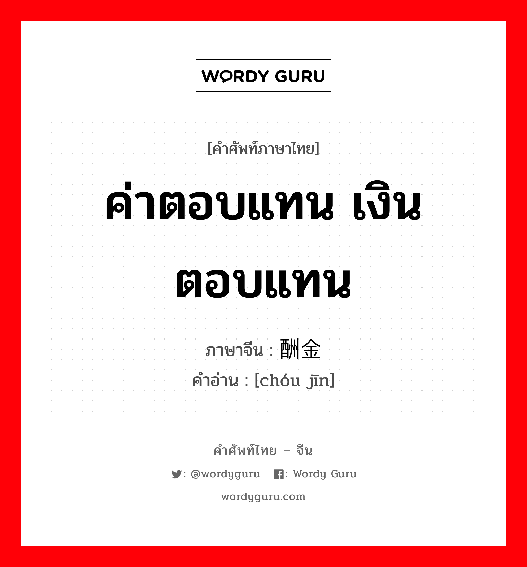 ค่าตอบแทน เงินตอบแทน ภาษาจีนคืออะไร, คำศัพท์ภาษาไทย - จีน ค่าตอบแทน เงินตอบแทน ภาษาจีน 酬金 คำอ่าน [chóu jīn]