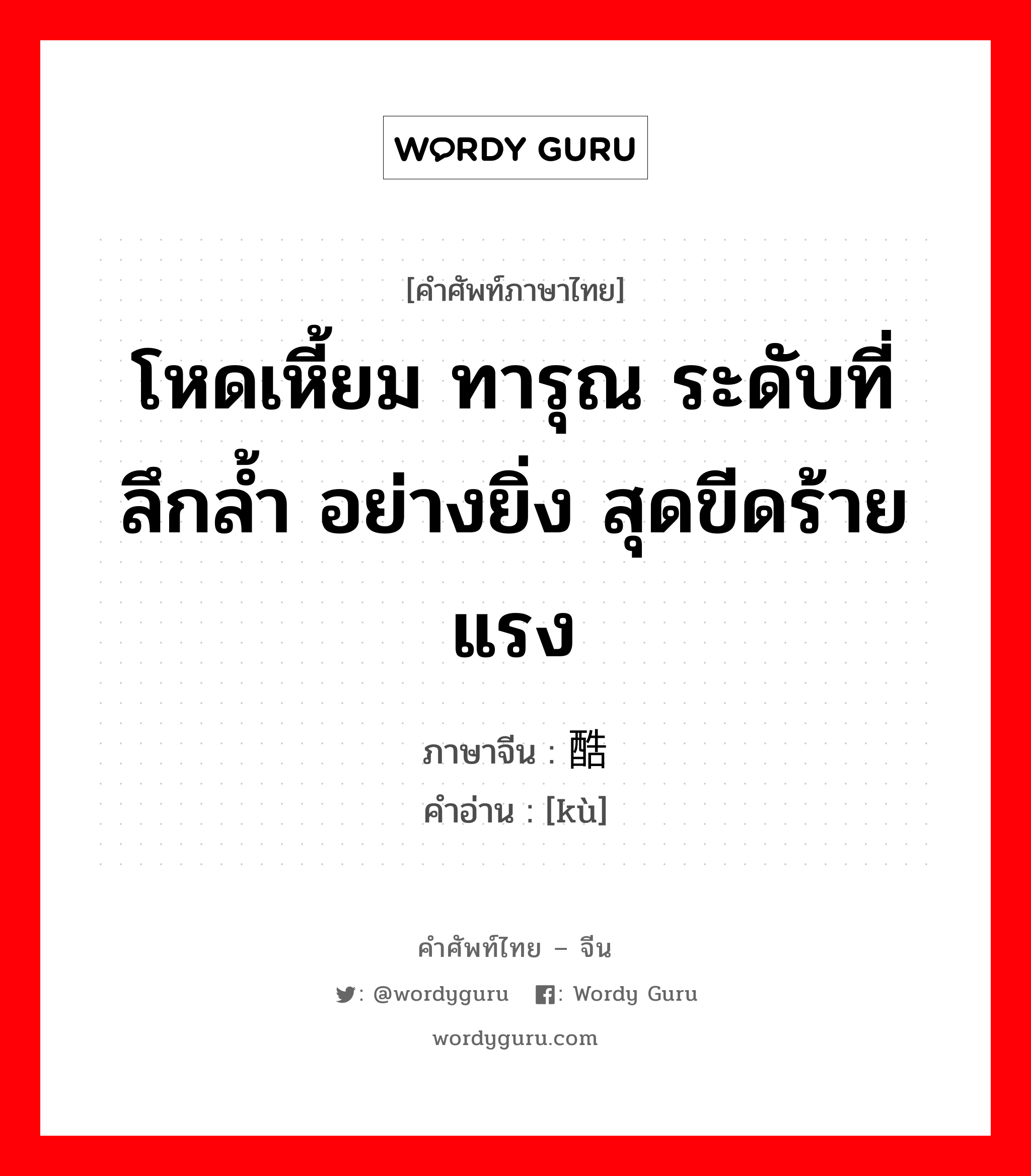 โหดเหี้ยม ทารุณ ระดับที่ลึกล้ำ อย่างยิ่ง สุดขีดร้ายแรง ภาษาจีนคืออะไร, คำศัพท์ภาษาไทย - จีน โหดเหี้ยม ทารุณ ระดับที่ลึกล้ำ อย่างยิ่ง สุดขีดร้ายแรง ภาษาจีน 酷 คำอ่าน [kù]