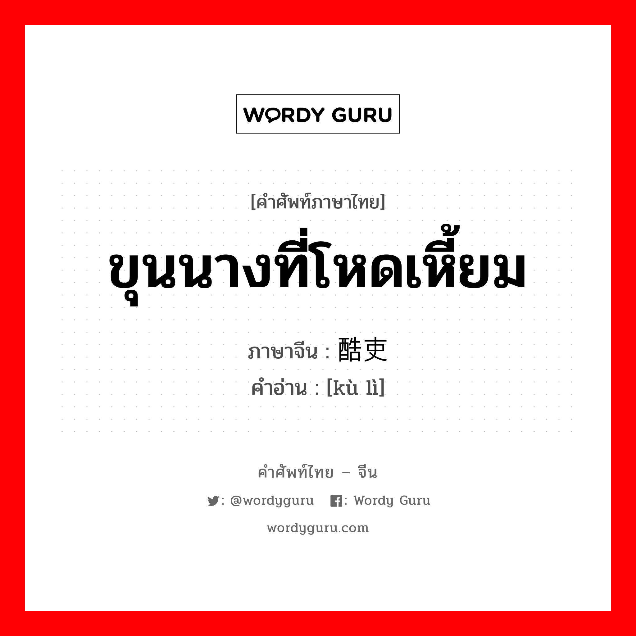 ขุนนางที่โหดเหี้ยม ภาษาจีนคืออะไร, คำศัพท์ภาษาไทย - จีน ขุนนางที่โหดเหี้ยม ภาษาจีน 酷吏 คำอ่าน [kù lì]