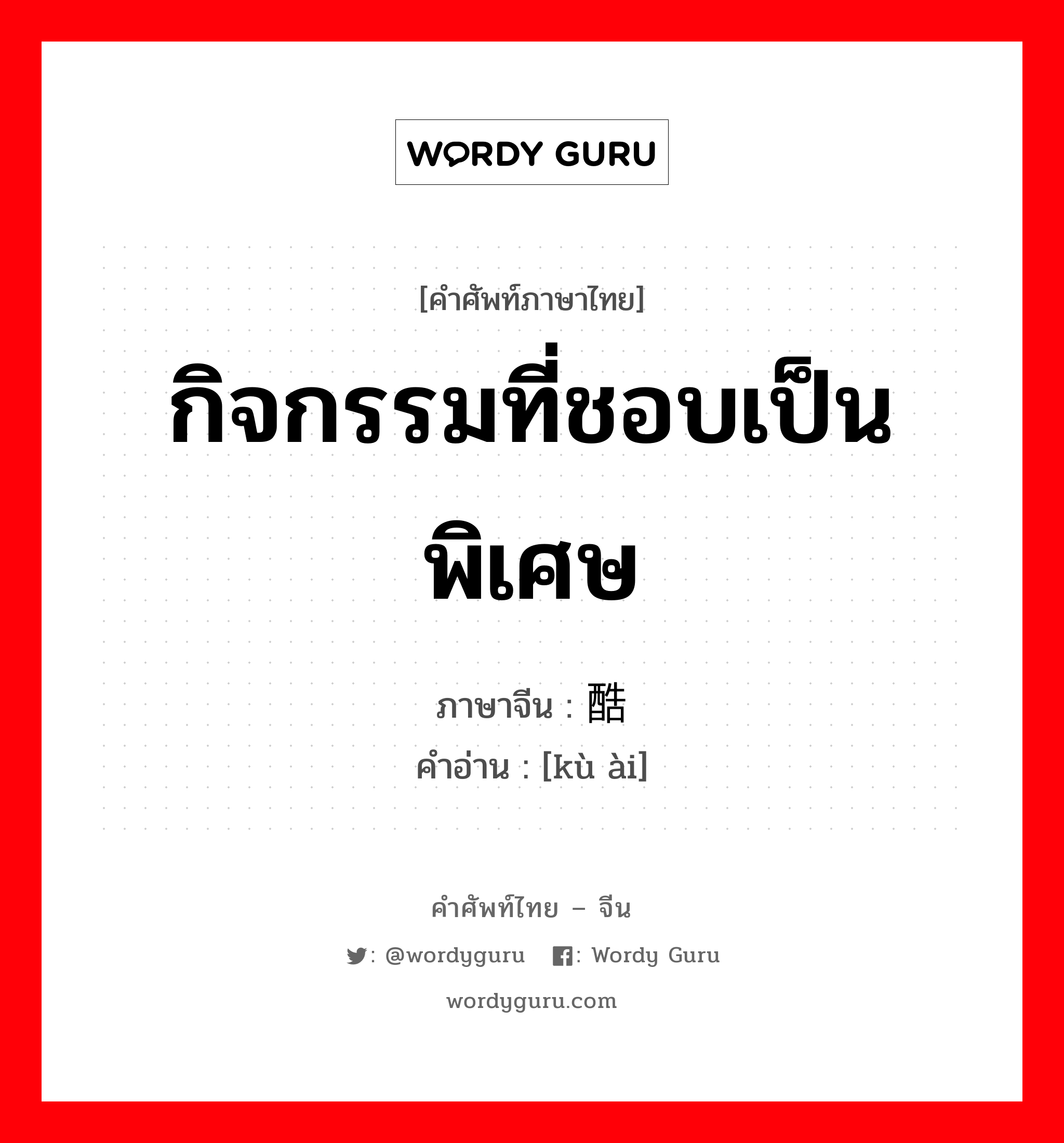 กิจกรรมที่ชอบเป็นพิเศษ ภาษาจีนคืออะไร, คำศัพท์ภาษาไทย - จีน กิจกรรมที่ชอบเป็นพิเศษ ภาษาจีน 酷爱 คำอ่าน [kù ài]