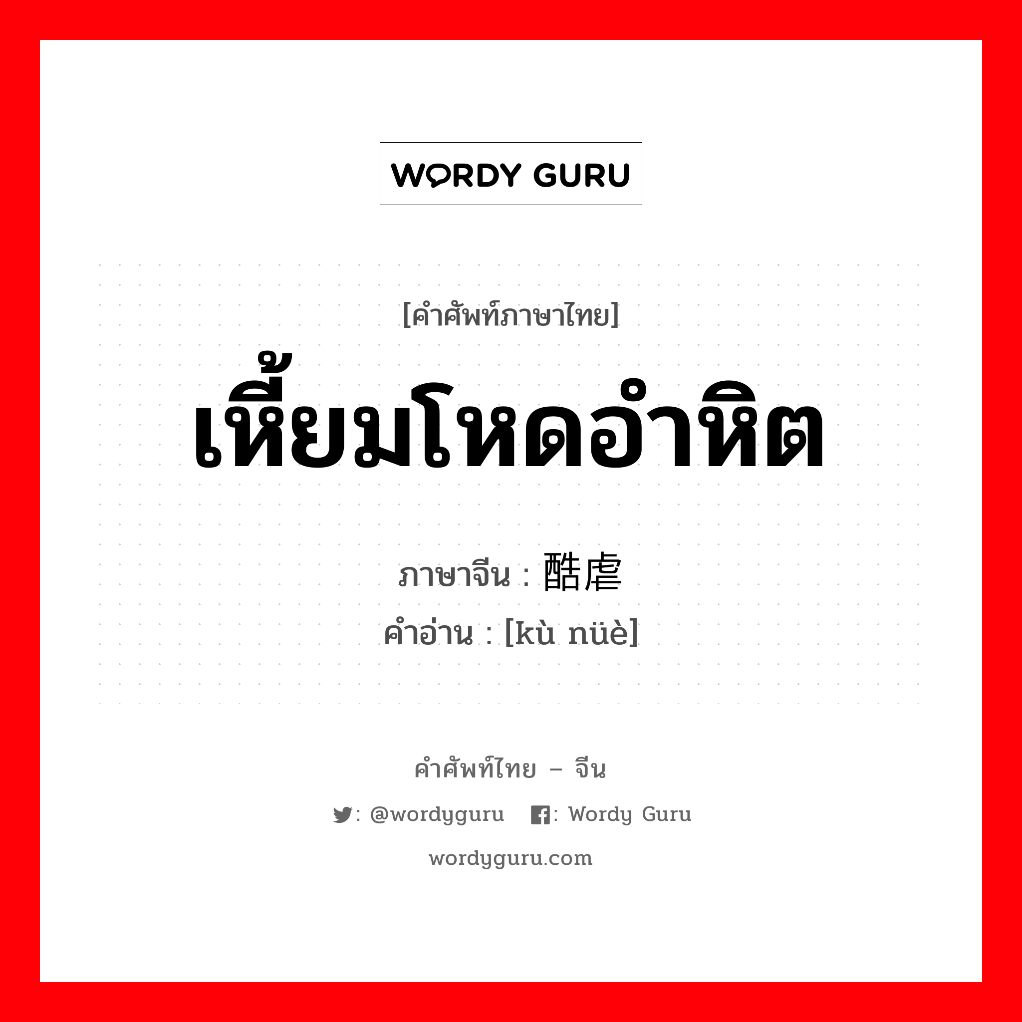 เหี้ยมโหดอำหิต ภาษาจีนคืออะไร, คำศัพท์ภาษาไทย - จีน เหี้ยมโหดอำหิต ภาษาจีน 酷虐 คำอ่าน [kù nüè]