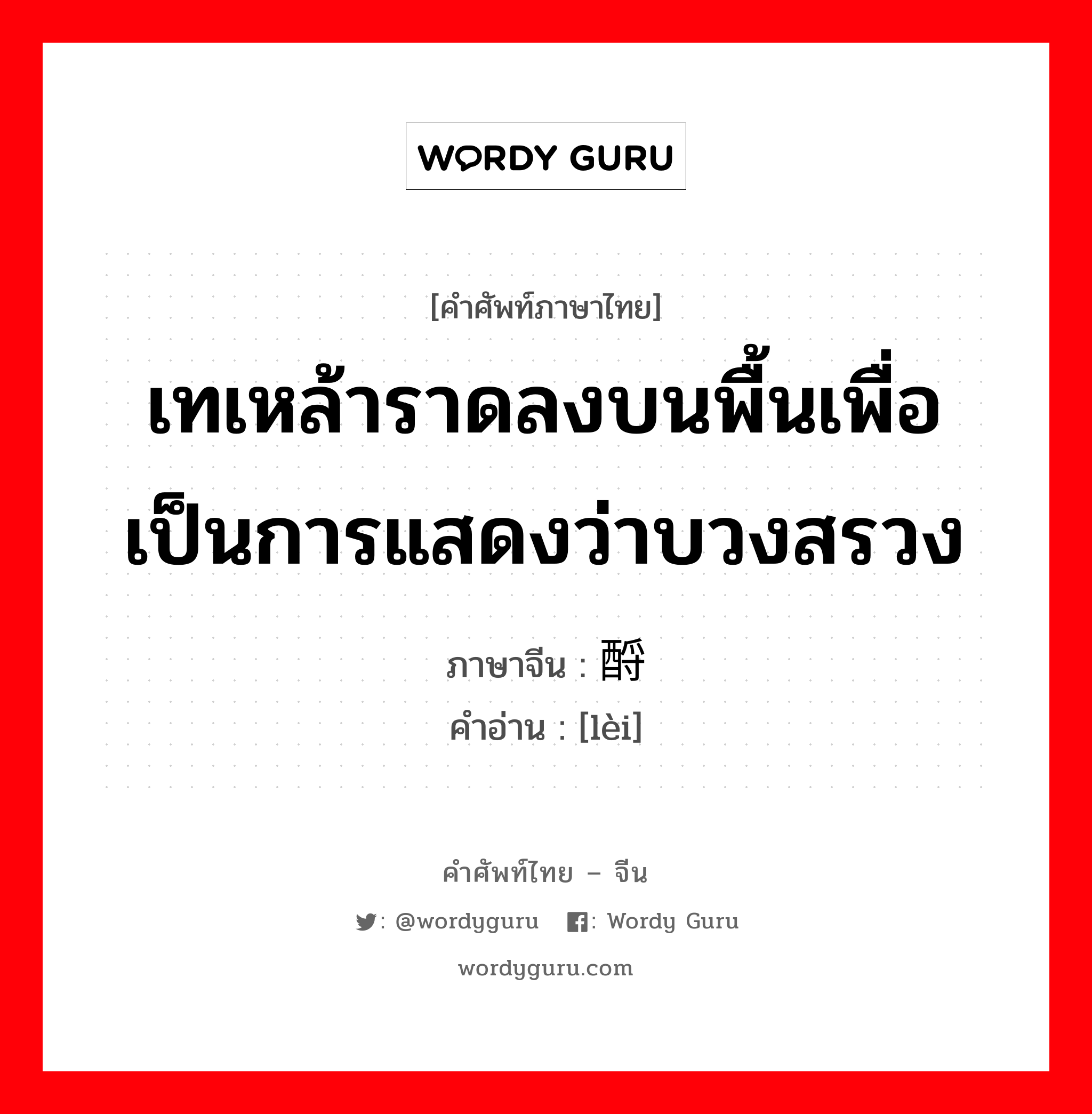 เทเหล้าราดลงบนพื้นเพื่อเป็นการแสดงว่าบวงสรวง ภาษาจีนคืออะไร, คำศัพท์ภาษาไทย - จีน เทเหล้าราดลงบนพื้นเพื่อเป็นการแสดงว่าบวงสรวง ภาษาจีน 酹 คำอ่าน [lèi]