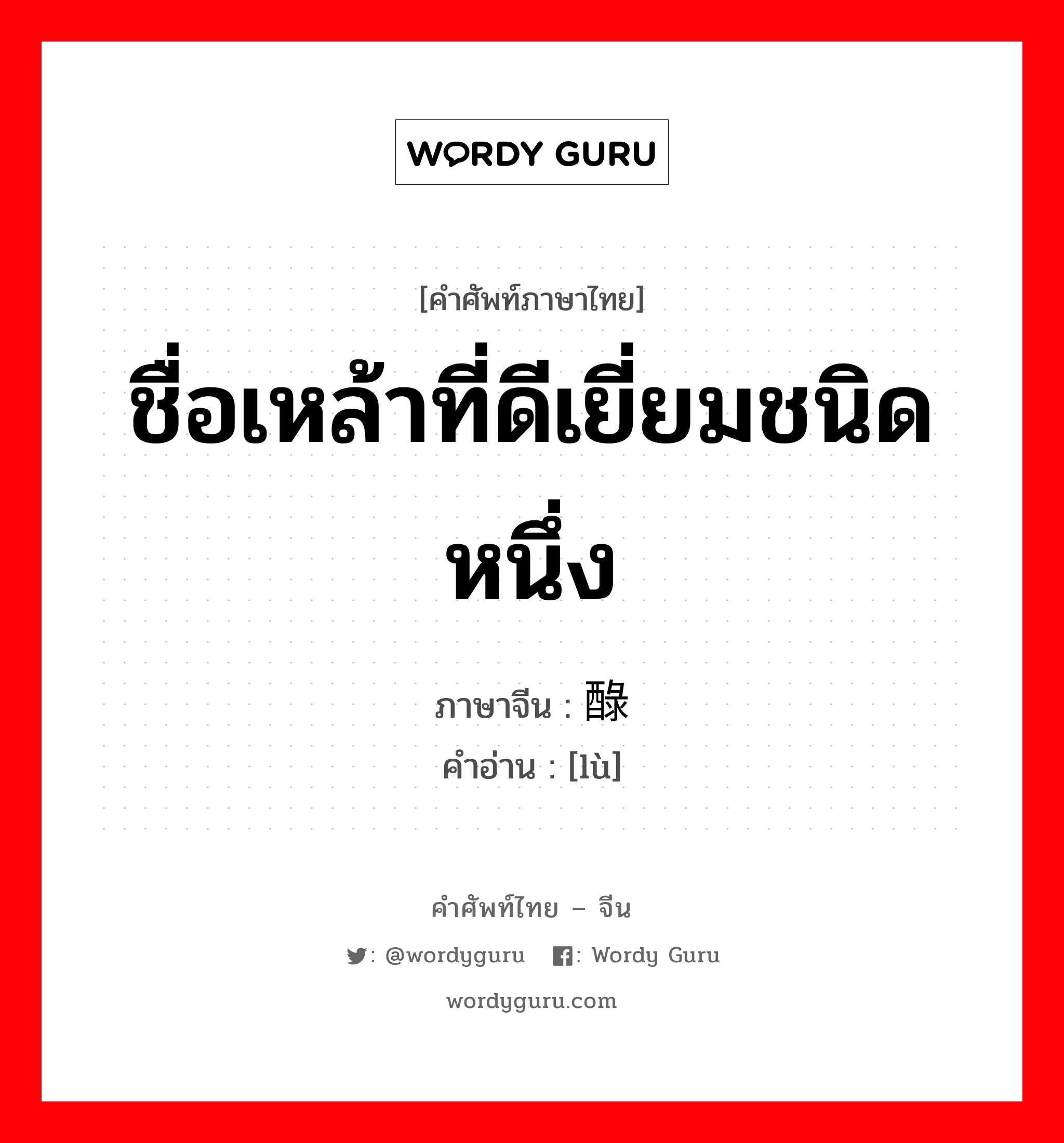 ชื่อเหล้าที่ดีเยี่ยมชนิดหนึ่ง ภาษาจีนคืออะไร, คำศัพท์ภาษาไทย - จีน ชื่อเหล้าที่ดีเยี่ยมชนิดหนึ่ง ภาษาจีน 醁 คำอ่าน [lù]