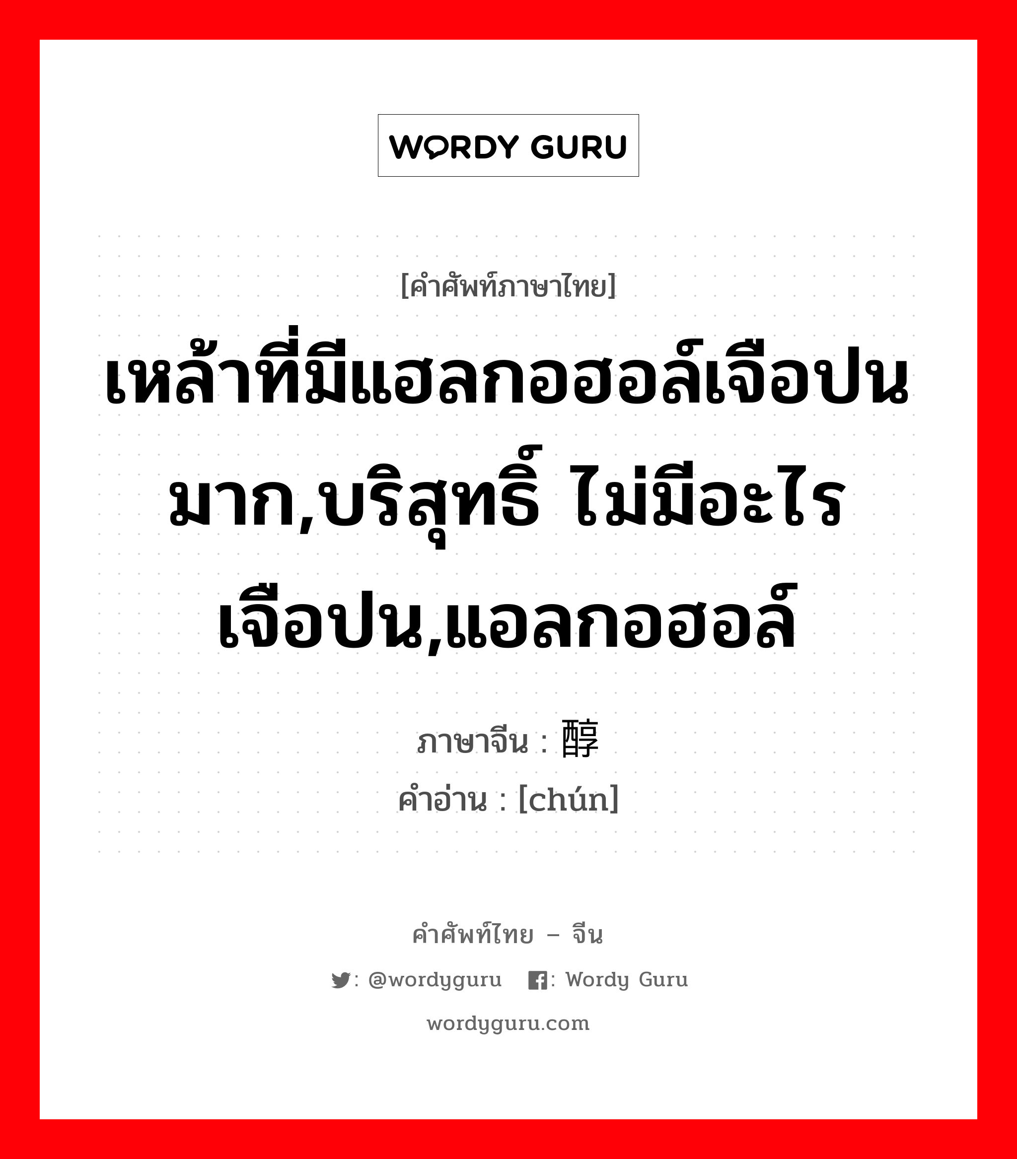 เหล้าที่มีแฮลกอฮอล์เจือปนมาก,บริสุทธิ์ ไม่มีอะไรเจือปน,แอลกอฮอล์ ภาษาจีนคืออะไร, คำศัพท์ภาษาไทย - จีน เหล้าที่มีแฮลกอฮอล์เจือปนมาก,บริสุทธิ์ ไม่มีอะไรเจือปน,แอลกอฮอล์ ภาษาจีน 醇 คำอ่าน [chún]