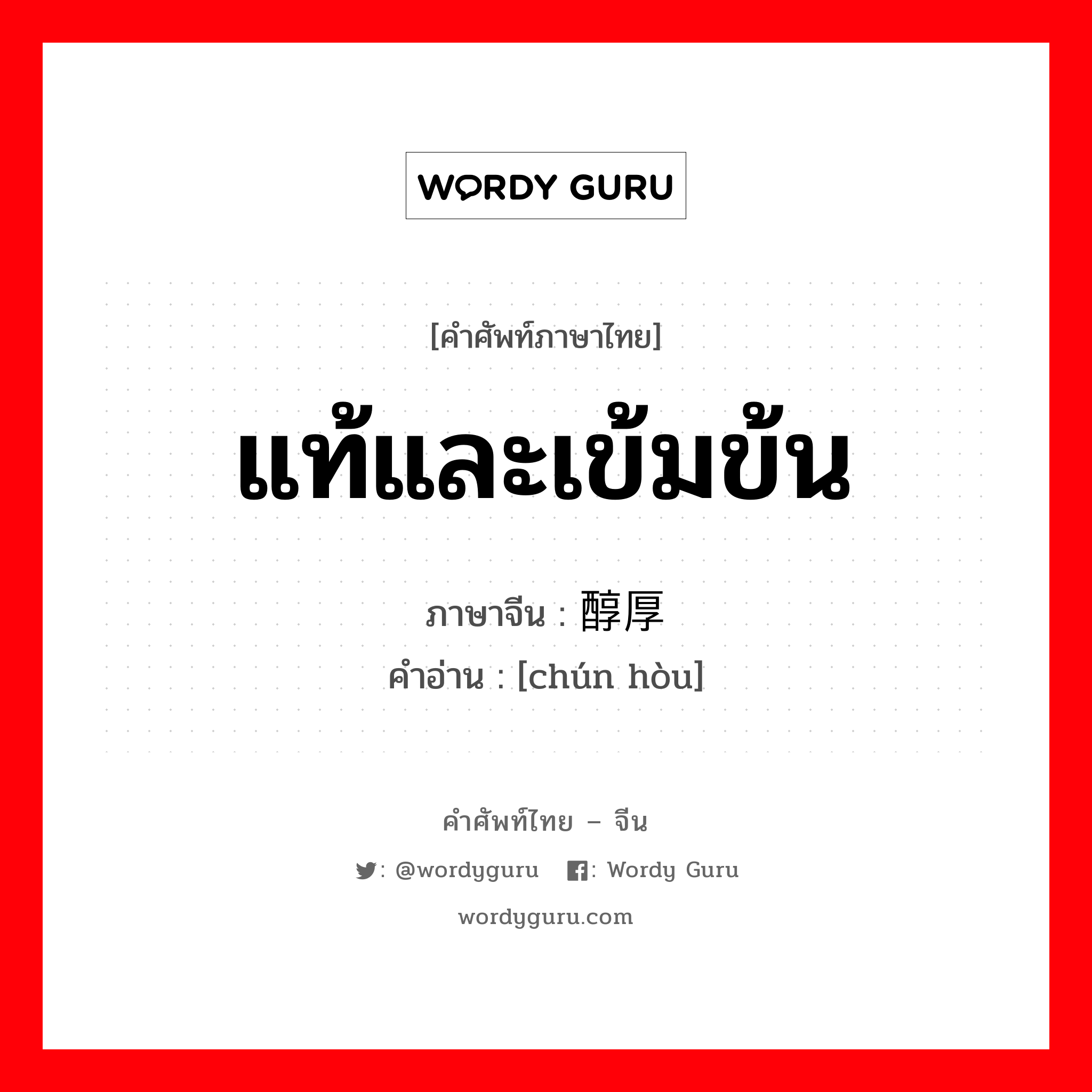 แท้และเข้มข้น ภาษาจีนคืออะไร, คำศัพท์ภาษาไทย - จีน แท้และเข้มข้น ภาษาจีน 醇厚 คำอ่าน [chún hòu]