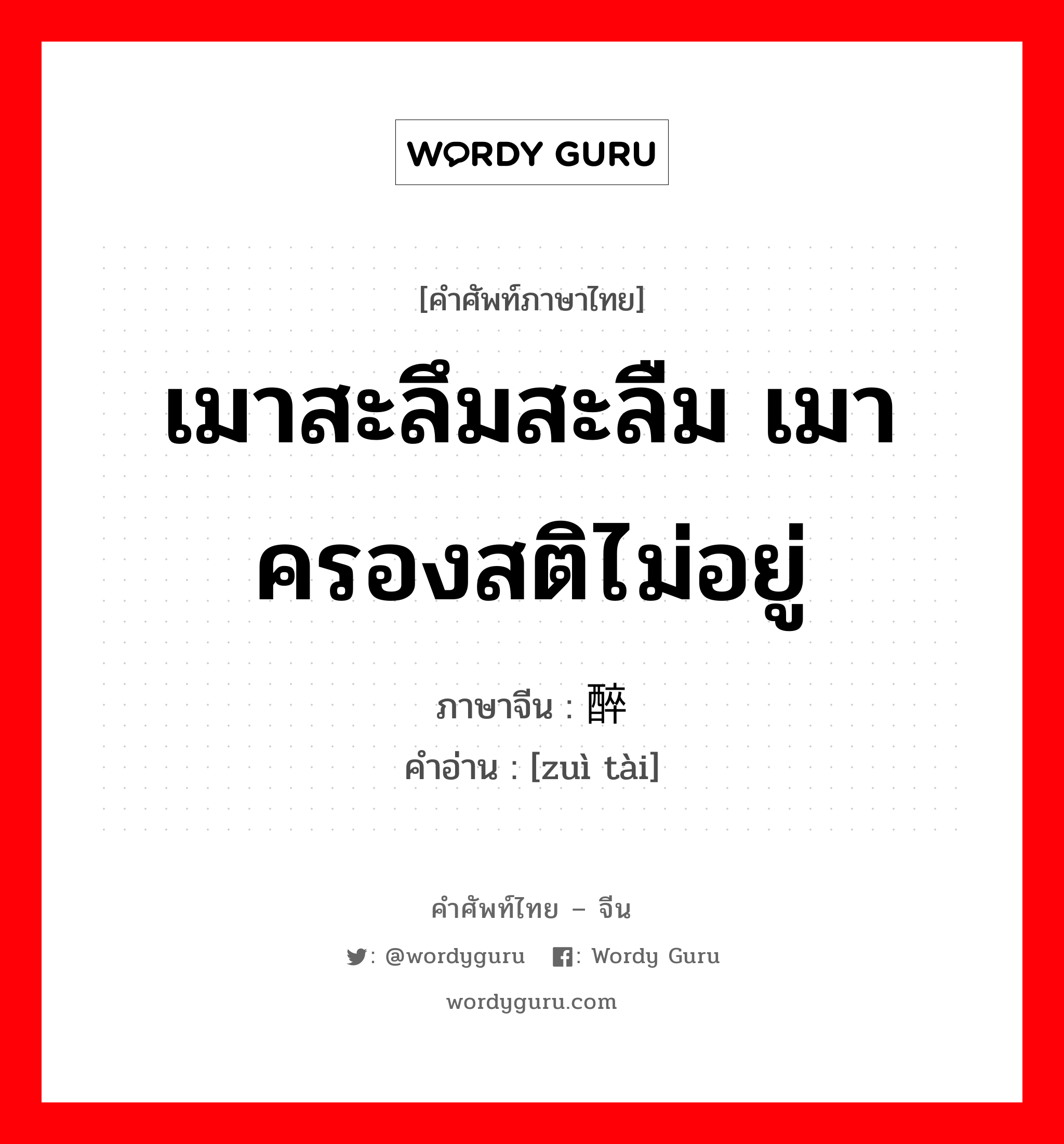 เมาสะลึมสะลืม เมาครองสติไม่อยู่ ภาษาจีนคืออะไร, คำศัพท์ภาษาไทย - จีน เมาสะลึมสะลืม เมาครองสติไม่อยู่ ภาษาจีน 醉态 คำอ่าน [zuì tài]