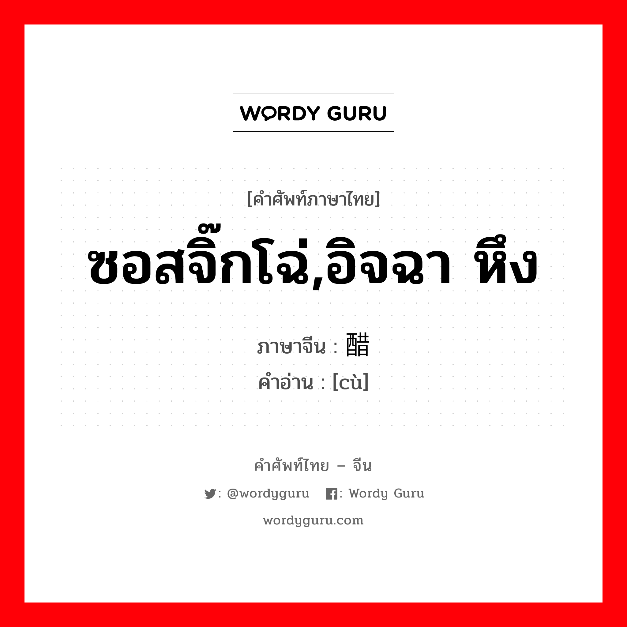 ซอสจิ๊กโฉ่,อิจฉา หึง ภาษาจีนคืออะไร, คำศัพท์ภาษาไทย - จีน ซอสจิ๊กโฉ่,อิจฉา หึง ภาษาจีน 醋 คำอ่าน [cù]