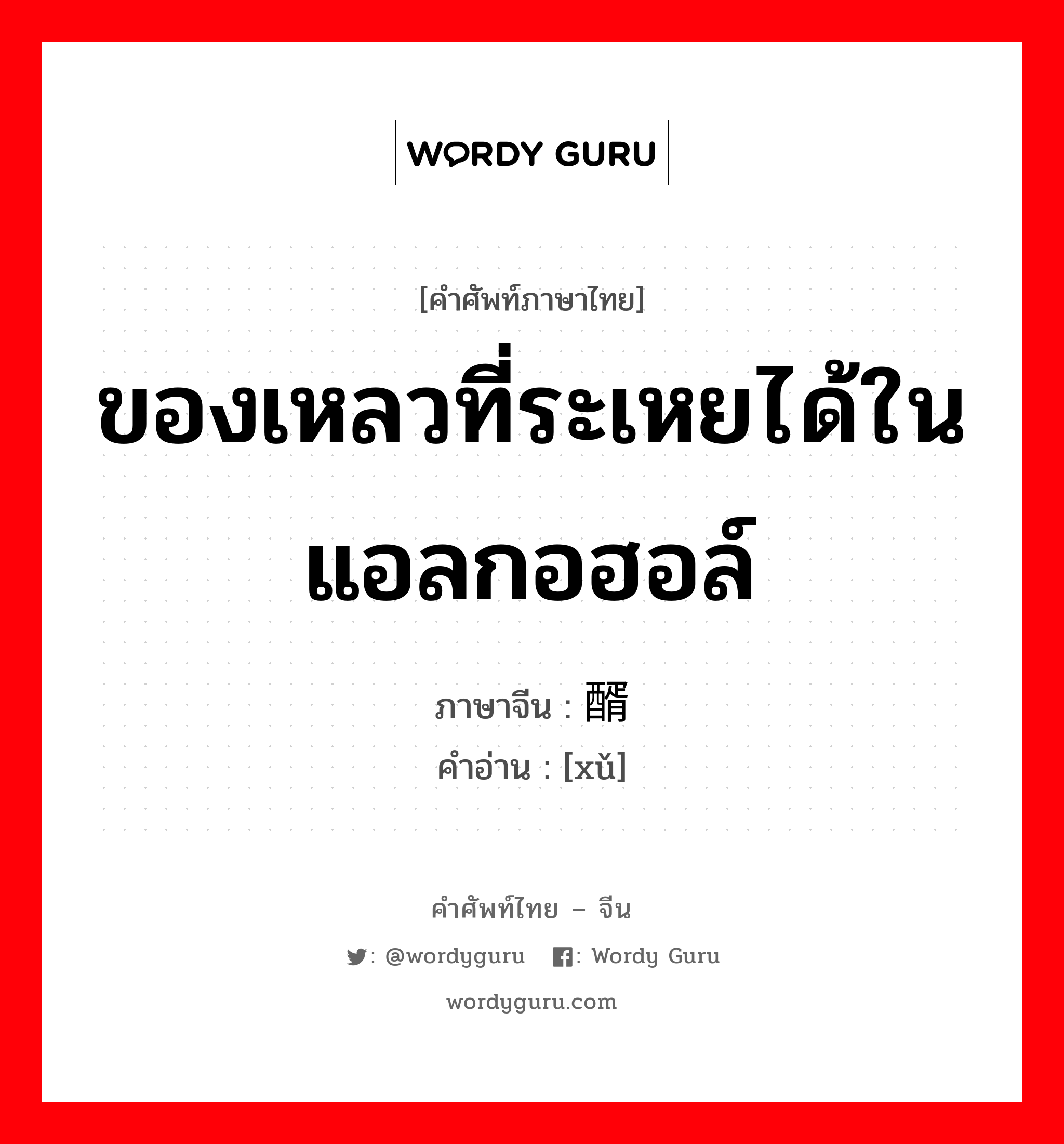 ของเหลวที่ระเหยได้ในแอลกอฮอล์ ภาษาจีนคืออะไร, คำศัพท์ภาษาไทย - จีน ของเหลวที่ระเหยได้ในแอลกอฮอล์ ภาษาจีน 醑 คำอ่าน [xǔ]