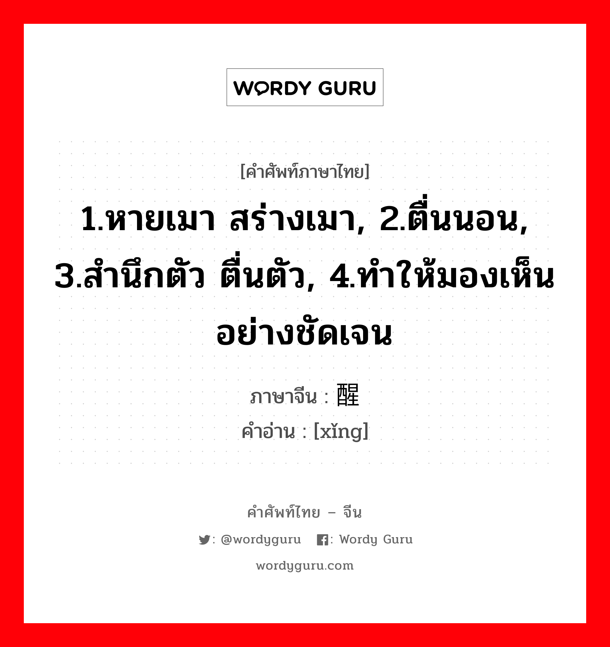 1.หายเมา สร่างเมา, 2.ตื่นนอน, 3.สำนึกตัว ตื่นตัว, 4.ทำให้มองเห็นอย่างชัดเจน ภาษาจีนคืออะไร, คำศัพท์ภาษาไทย - จีน 1.หายเมา สร่างเมา, 2.ตื่นนอน, 3.สำนึกตัว ตื่นตัว, 4.ทำให้มองเห็นอย่างชัดเจน ภาษาจีน 醒 คำอ่าน [xǐng]