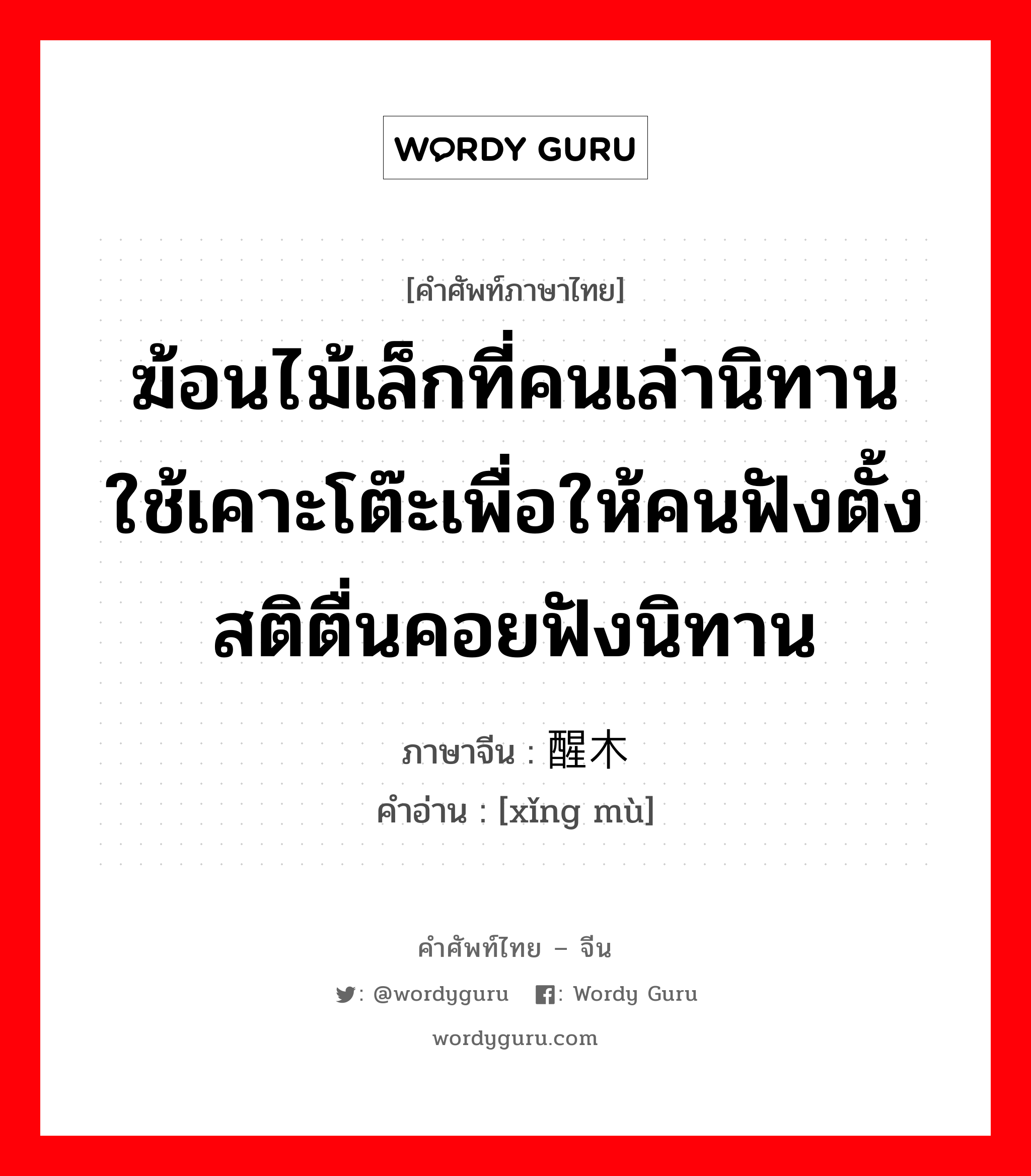 ฆ้อนไม้เล็กที่คนเล่านิทานใช้เคาะโต๊ะเพื่อให้คนฟังตั้งสติตื่นคอยฟังนิทาน ภาษาจีนคืออะไร, คำศัพท์ภาษาไทย - จีน ฆ้อนไม้เล็กที่คนเล่านิทานใช้เคาะโต๊ะเพื่อให้คนฟังตั้งสติตื่นคอยฟังนิทาน ภาษาจีน 醒木 คำอ่าน [xǐng mù]