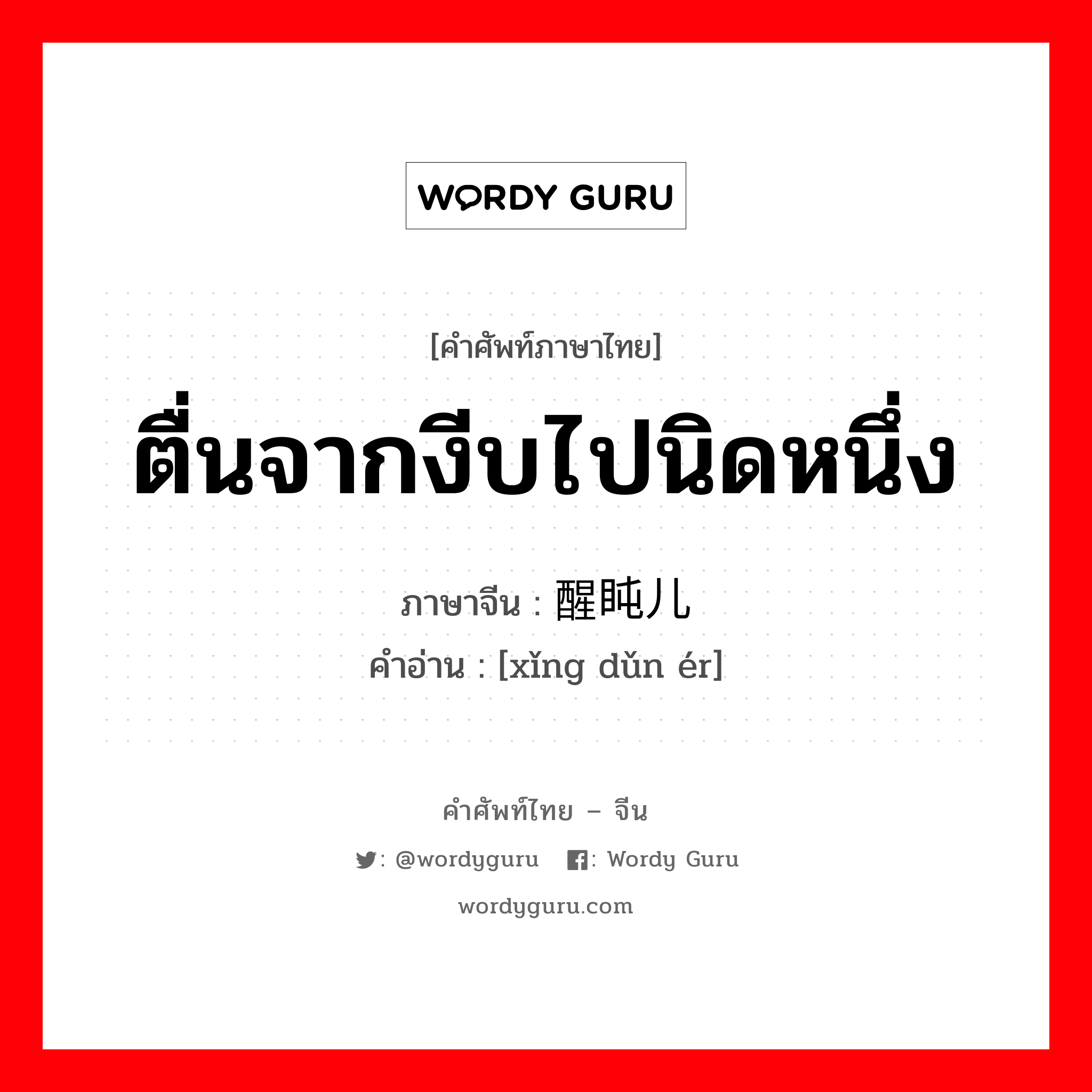 ตื่นจากงีบไปนิดหนึ่ง ภาษาจีนคืออะไร, คำศัพท์ภาษาไทย - จีน ตื่นจากงีบไปนิดหนึ่ง ภาษาจีน 醒盹儿 คำอ่าน [xǐng dǔn ér]