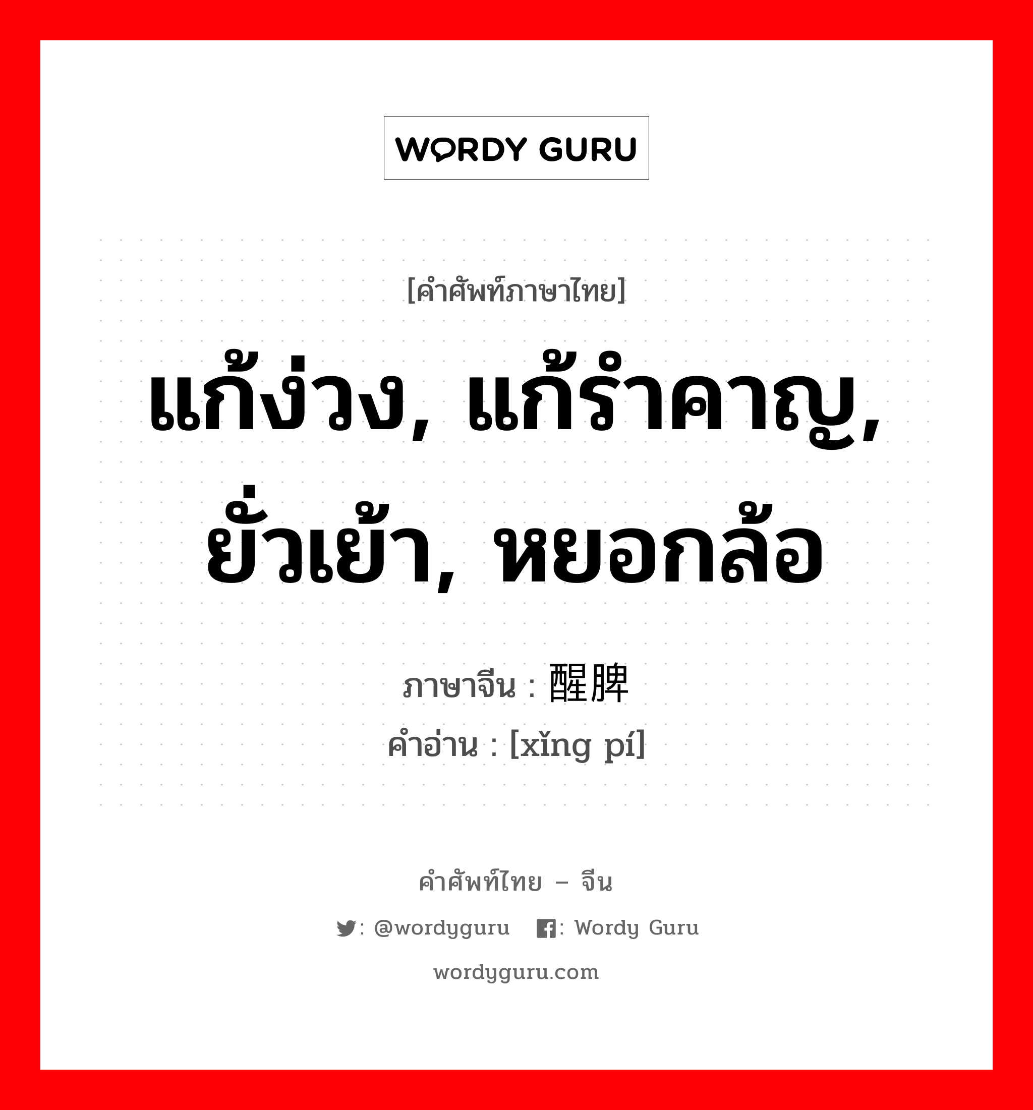 แก้ง่วง, แก้รำคาญ, ยั่วเย้า, หยอกล้อ ภาษาจีนคืออะไร, คำศัพท์ภาษาไทย - จีน แก้ง่วง, แก้รำคาญ, ยั่วเย้า, หยอกล้อ ภาษาจีน 醒脾 คำอ่าน [xǐng pí]