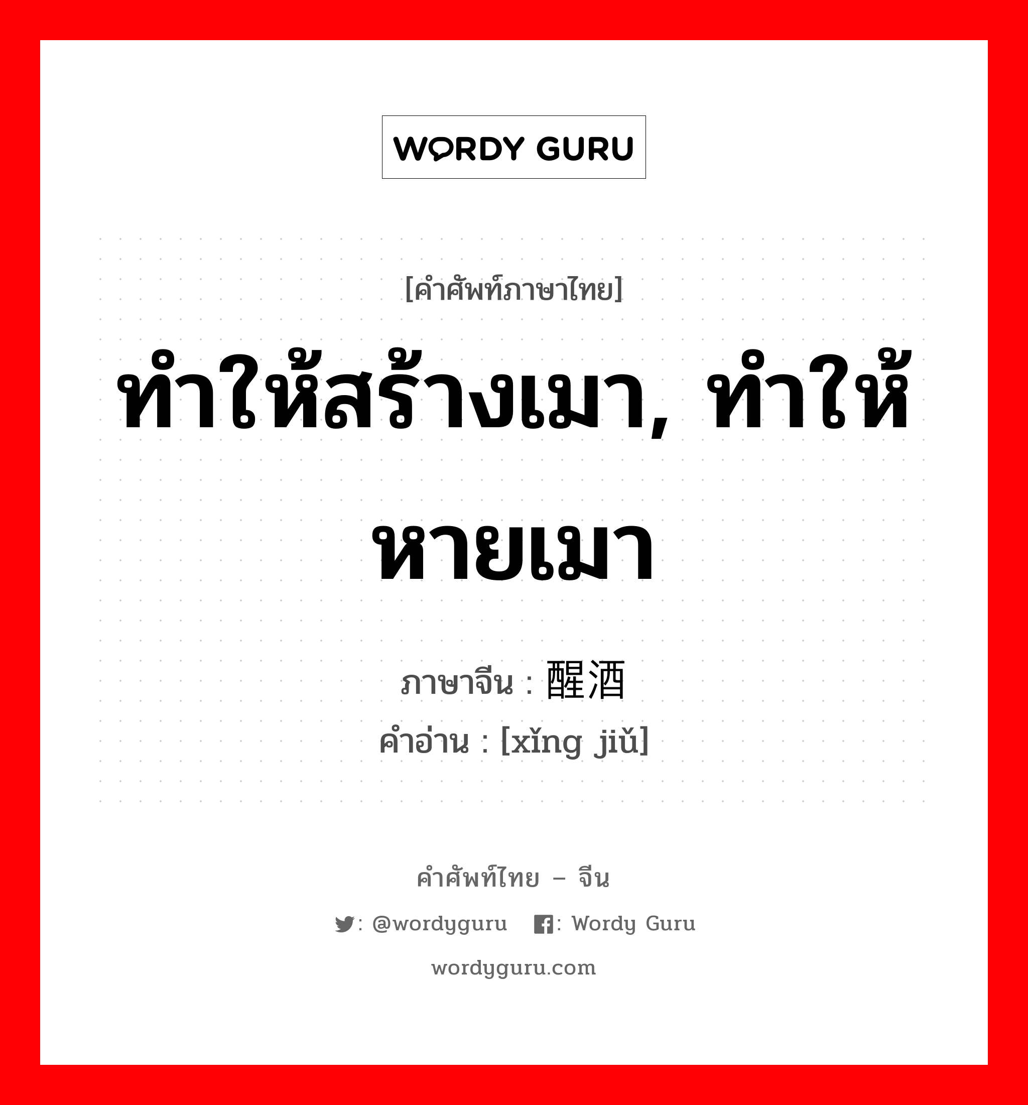 ทำให้สร้างเมา, ทำให้หายเมา ภาษาจีนคืออะไร, คำศัพท์ภาษาไทย - จีน ทำให้สร้างเมา, ทำให้หายเมา ภาษาจีน 醒酒 คำอ่าน [xǐng jiǔ]