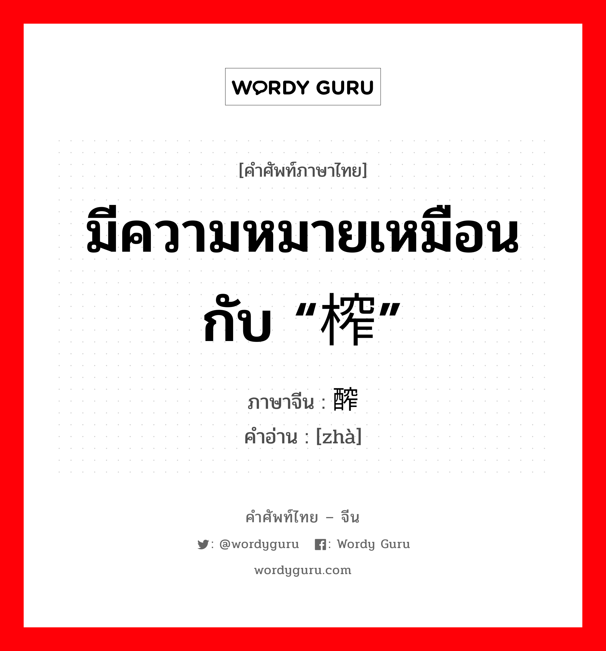 มีความหมายเหมือนกับ “榨” ภาษาจีนคืออะไร, คำศัพท์ภาษาไทย - จีน มีความหมายเหมือนกับ “榨” ภาษาจีน 醡 คำอ่าน [zhà]