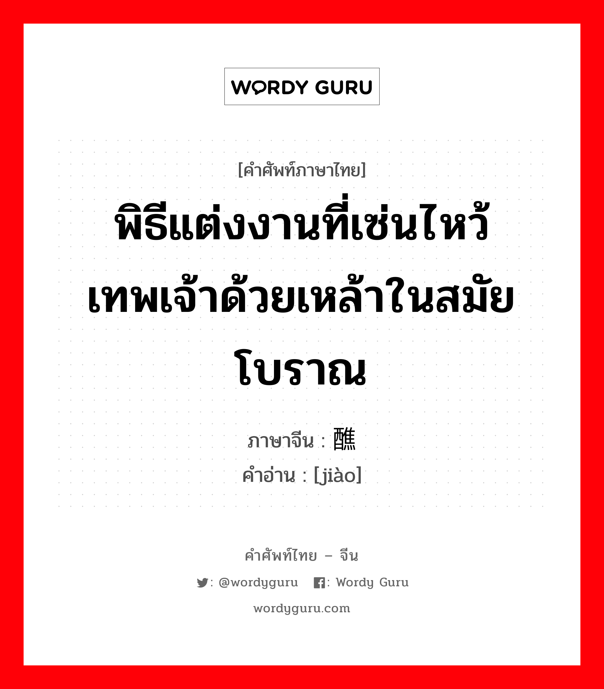 พิธีแต่งงานที่เซ่นไหว้เทพเจ้าด้วยเหล้าในสมัยโบราณ ภาษาจีนคืออะไร, คำศัพท์ภาษาไทย - จีน พิธีแต่งงานที่เซ่นไหว้เทพเจ้าด้วยเหล้าในสมัยโบราณ ภาษาจีน 醮 คำอ่าน [jiào]