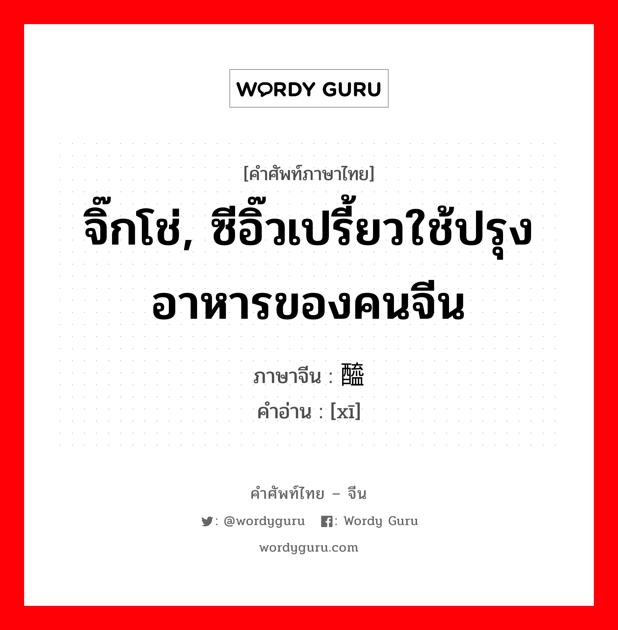 จิ๊กโช่, ซีอิ๊วเปรี้ยวใช้ปรุงอาหารของคนจีน ภาษาจีนคืออะไร, คำศัพท์ภาษาไทย - จีน จิ๊กโช่, ซีอิ๊วเปรี้ยวใช้ปรุงอาหารของคนจีน ภาษาจีน 醯 คำอ่าน [xī]