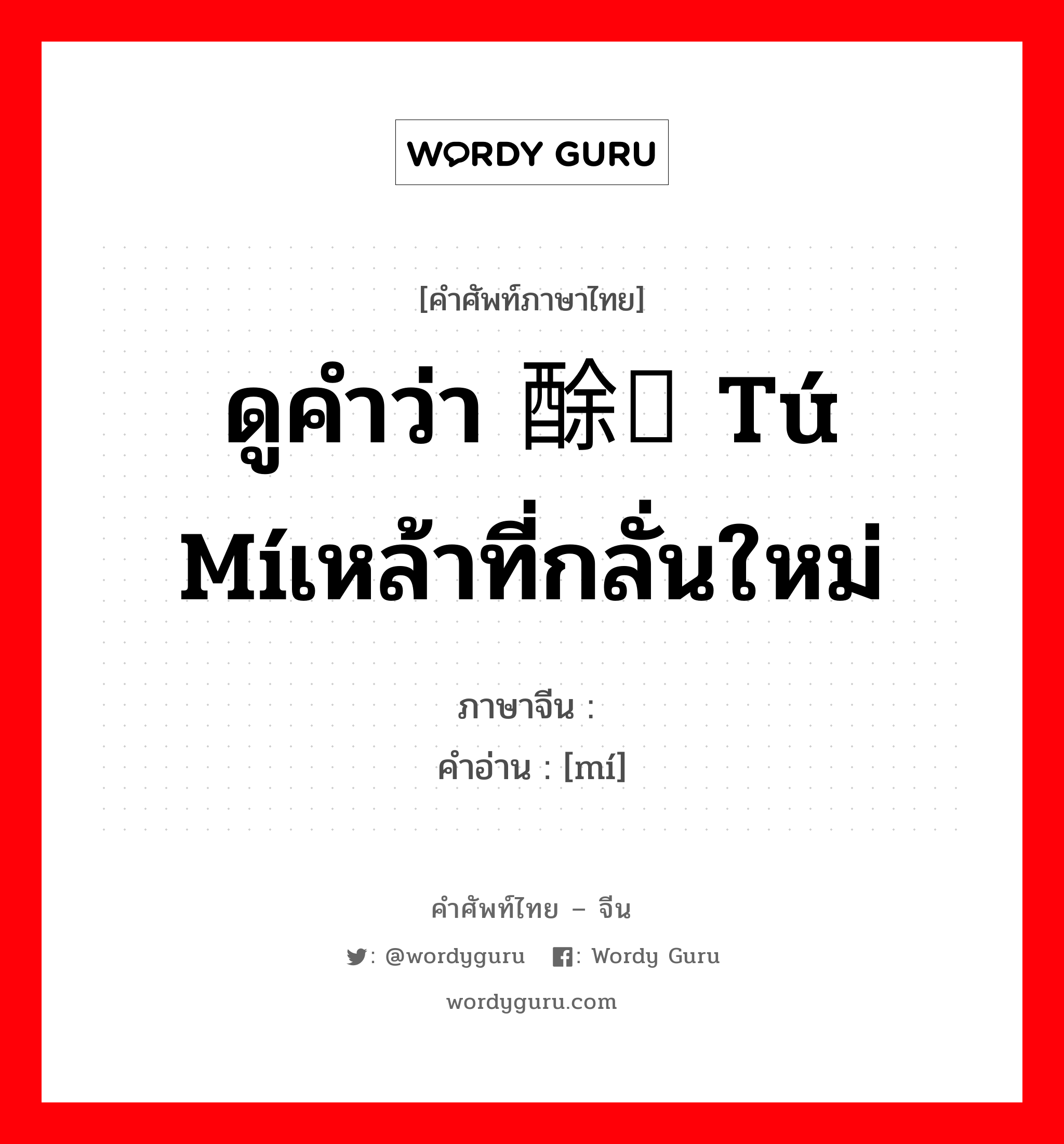 ดูคำว่า 酴醾 tú míเหล้าที่กลั่นใหม่ ภาษาจีนคืออะไร, คำศัพท์ภาษาไทย - จีน ดูคำว่า 酴醾 tú míเหล้าที่กลั่นใหม่ ภาษาจีน 醾 คำอ่าน [mí]