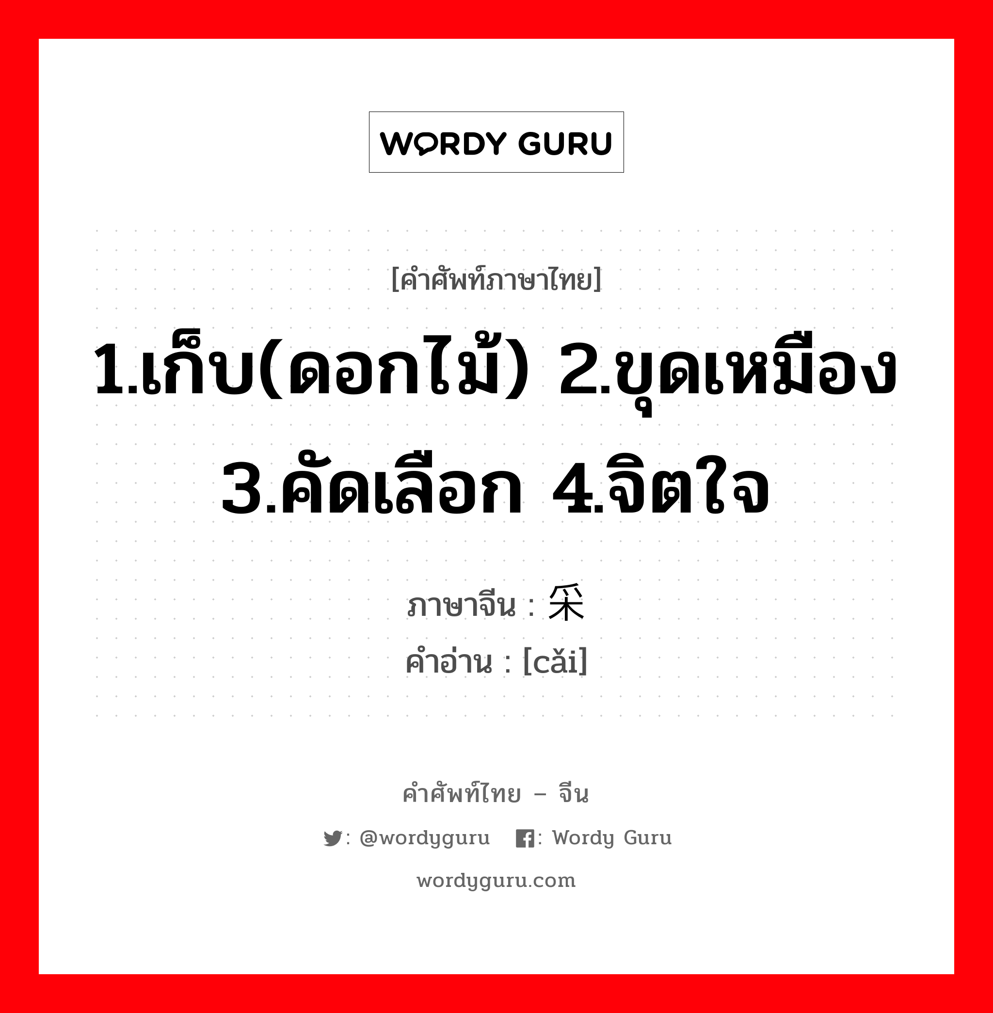 1.เก็บ(ดอกไม้) 2.ขุดเหมือง 3.คัดเลือก 4.จิตใจ ภาษาจีนคืออะไร, คำศัพท์ภาษาไทย - จีน 1.เก็บ(ดอกไม้) 2.ขุดเหมือง 3.คัดเลือก 4.จิตใจ ภาษาจีน 采 คำอ่าน [cǎi]