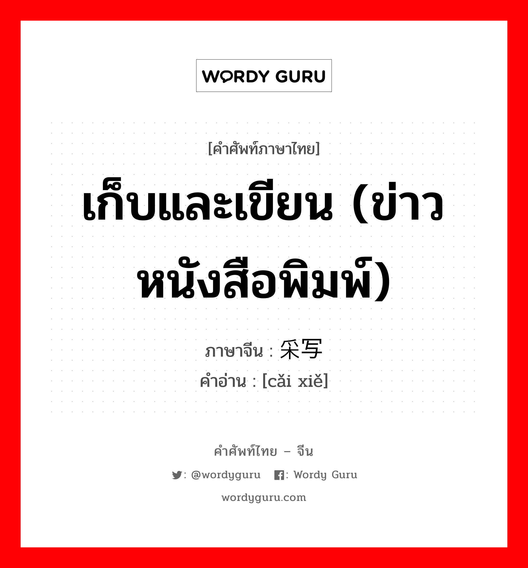 เก็บและเขียน (ข่าวหนังสือพิมพ์) ภาษาจีนคืออะไร, คำศัพท์ภาษาไทย - จีน เก็บและเขียน (ข่าวหนังสือพิมพ์) ภาษาจีน 采写 คำอ่าน [cǎi xiě]