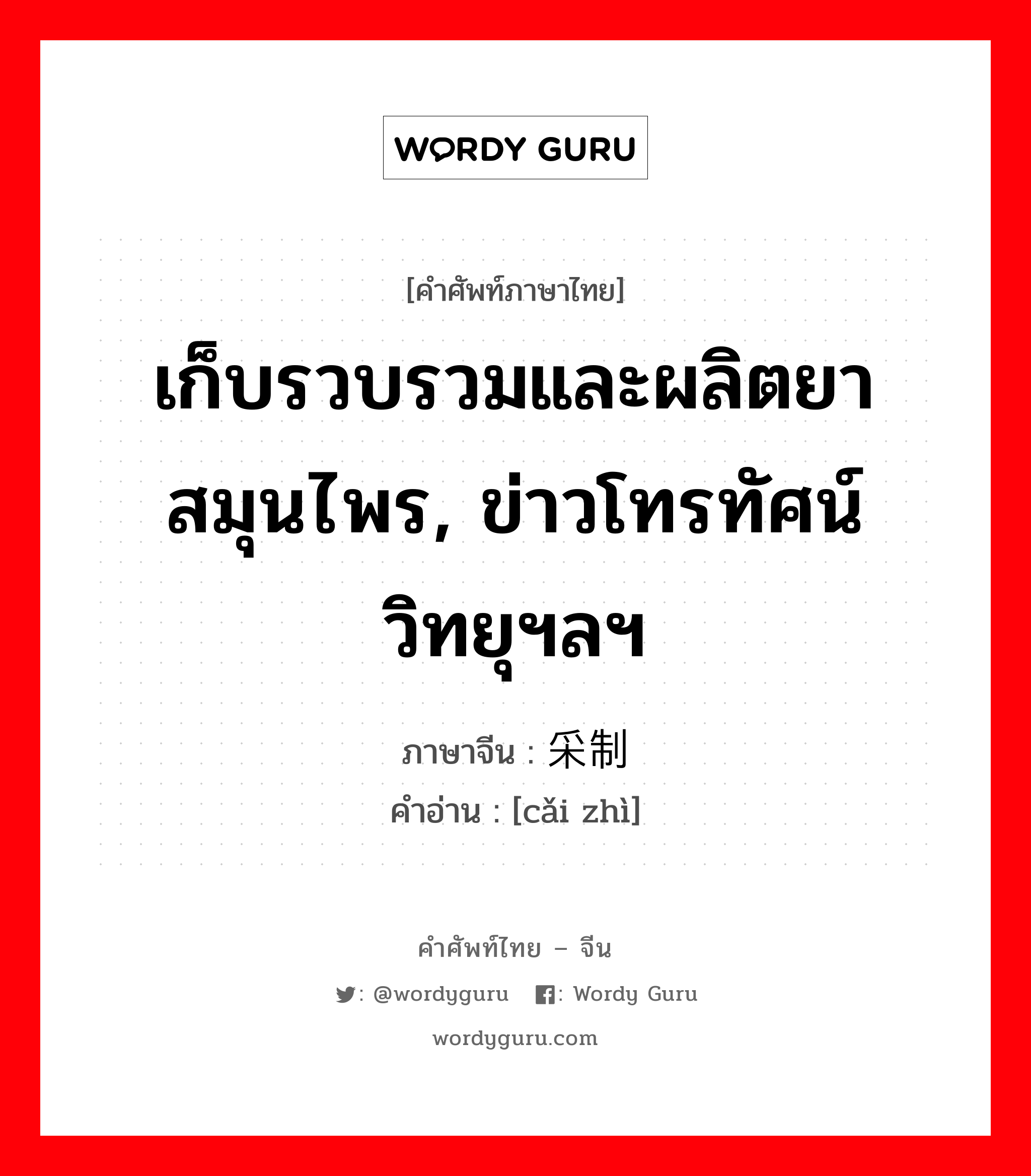 เก็บรวบรวมและผลิตยาสมุนไพร, ข่าวโทรทัศน์ วิทยุฯลฯ ภาษาจีนคืออะไร, คำศัพท์ภาษาไทย - จีน เก็บรวบรวมและผลิตยาสมุนไพร, ข่าวโทรทัศน์ วิทยุฯลฯ ภาษาจีน 采制 คำอ่าน [cǎi zhì]