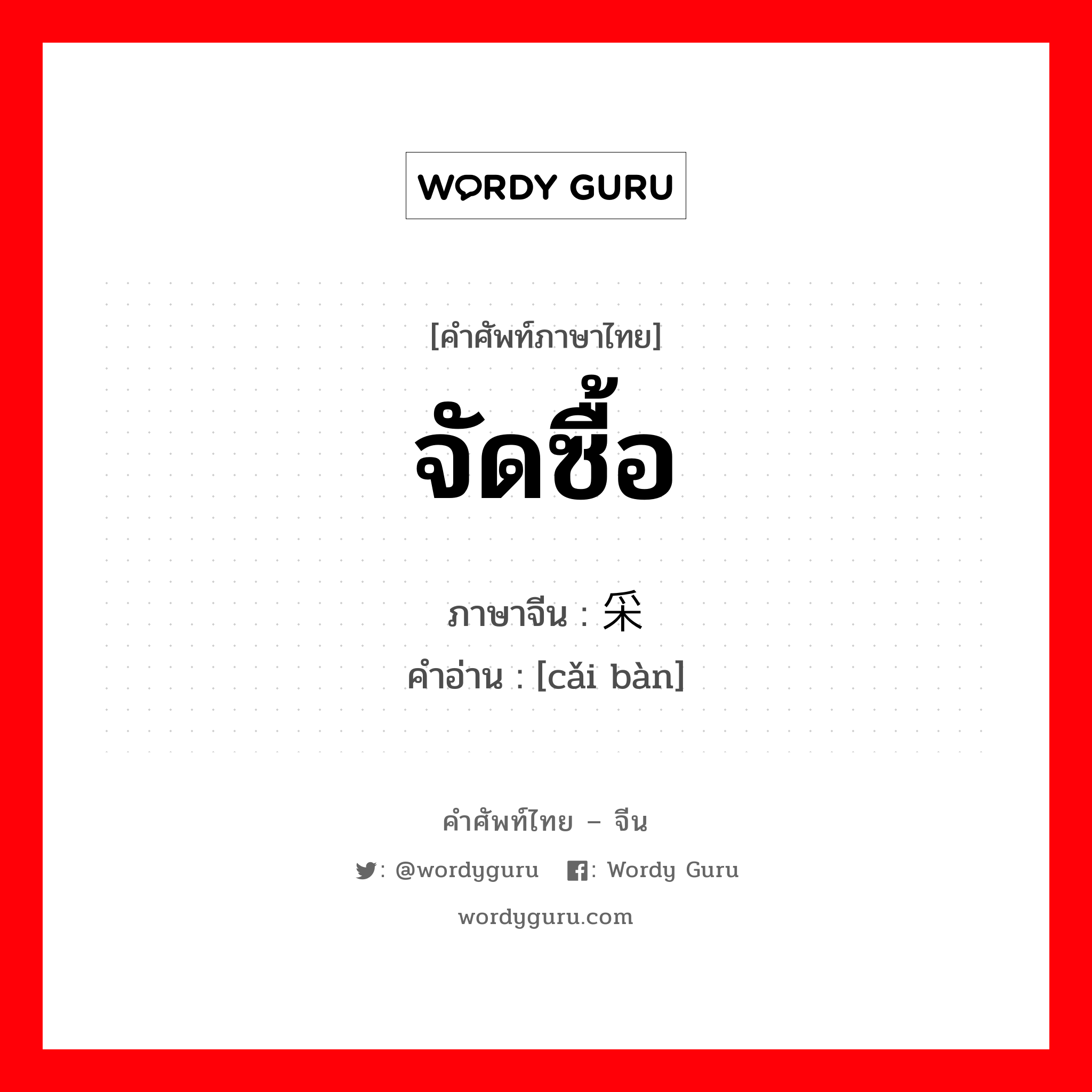 จัดซื้อ ภาษาจีนคืออะไร, คำศัพท์ภาษาไทย - จีน จัดซื้อ ภาษาจีน 采办 คำอ่าน [cǎi bàn]