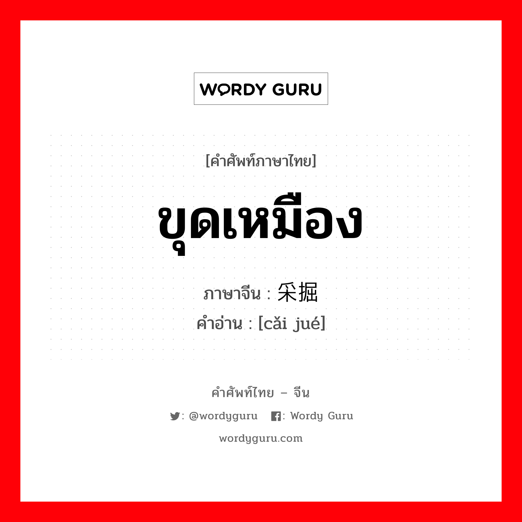 ขุดเหมือง ภาษาจีนคืออะไร, คำศัพท์ภาษาไทย - จีน ขุดเหมือง ภาษาจีน 采掘 คำอ่าน [cǎi jué]