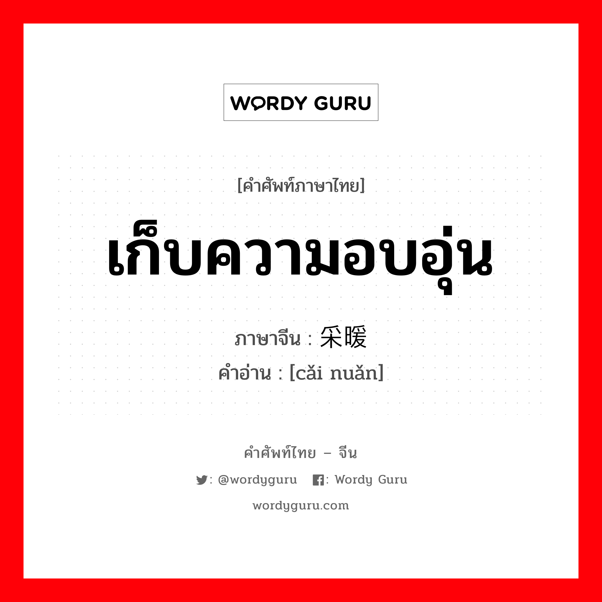 เก็บความอบอุ่น ภาษาจีนคืออะไร, คำศัพท์ภาษาไทย - จีน เก็บความอบอุ่น ภาษาจีน 采暖 คำอ่าน [cǎi nuǎn]