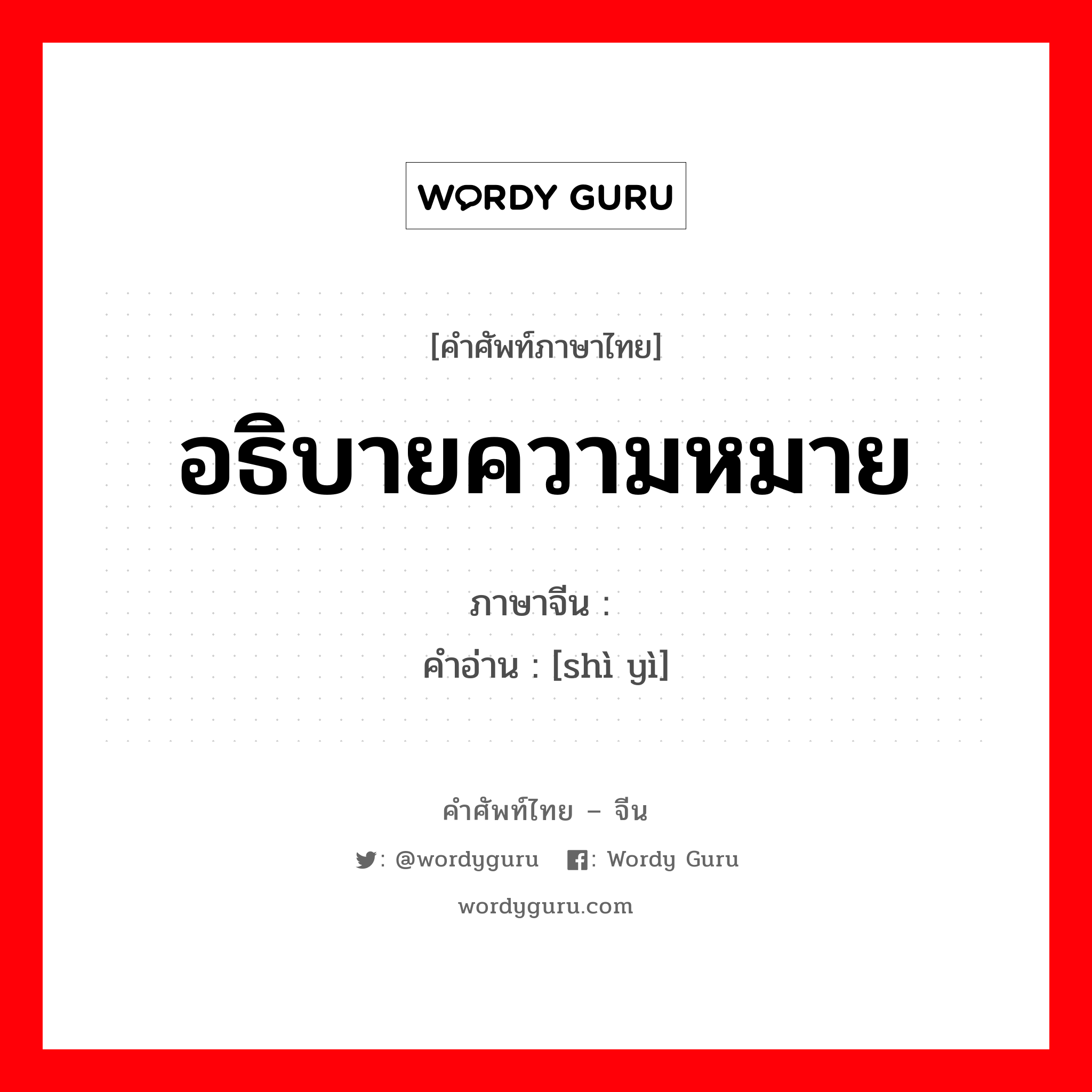 อธิบายความหมาย ภาษาจีนคืออะไร, คำศัพท์ภาษาไทย - จีน อธิบายความหมาย ภาษาจีน 释义 คำอ่าน [shì yì]